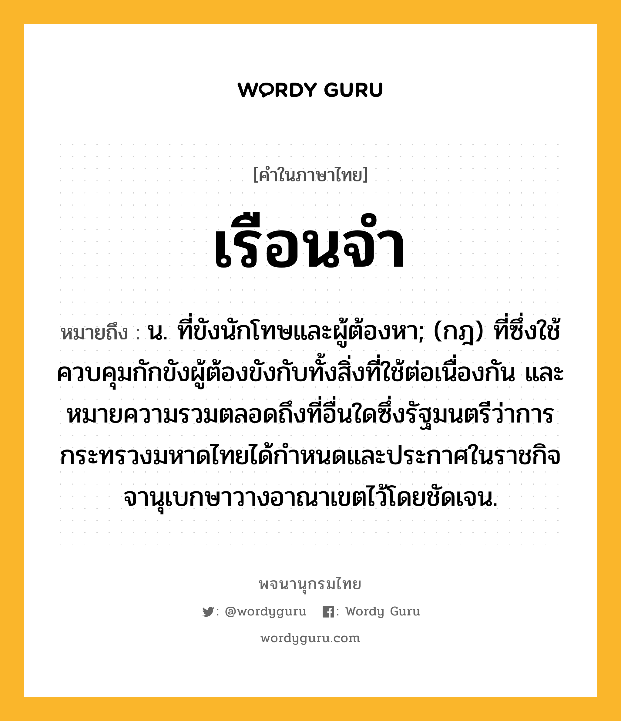 เรือนจำ หมายถึงอะไร?, คำในภาษาไทย เรือนจำ หมายถึง น. ที่ขังนักโทษและผู้ต้องหา; (กฎ) ที่ซึ่งใช้ควบคุมกักขังผู้ต้องขังกับทั้งสิ่งที่ใช้ต่อเนื่องกัน และหมายความรวมตลอดถึงที่อื่นใดซึ่งรัฐมนตรีว่าการกระทรวงมหาดไทยได้กําหนดและประกาศในราชกิจจานุเบกษาวางอาณาเขตไว้โดยชัดเจน.