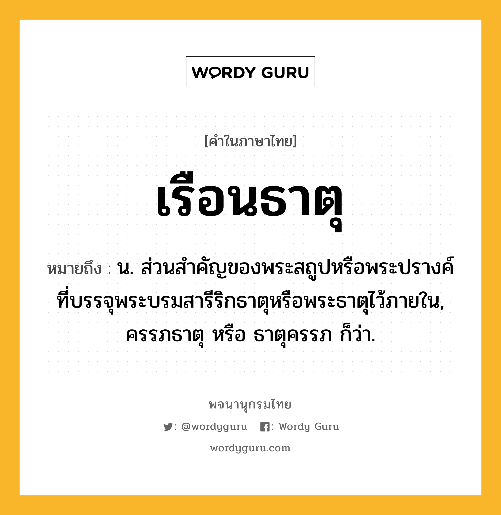 เรือนธาตุ หมายถึงอะไร?, คำในภาษาไทย เรือนธาตุ หมายถึง น. ส่วนสําคัญของพระสถูปหรือพระปรางค์ที่บรรจุพระบรมสารีริกธาตุหรือพระธาตุไว้ภายใน, ครรภธาตุ หรือ ธาตุครรภ ก็ว่า.