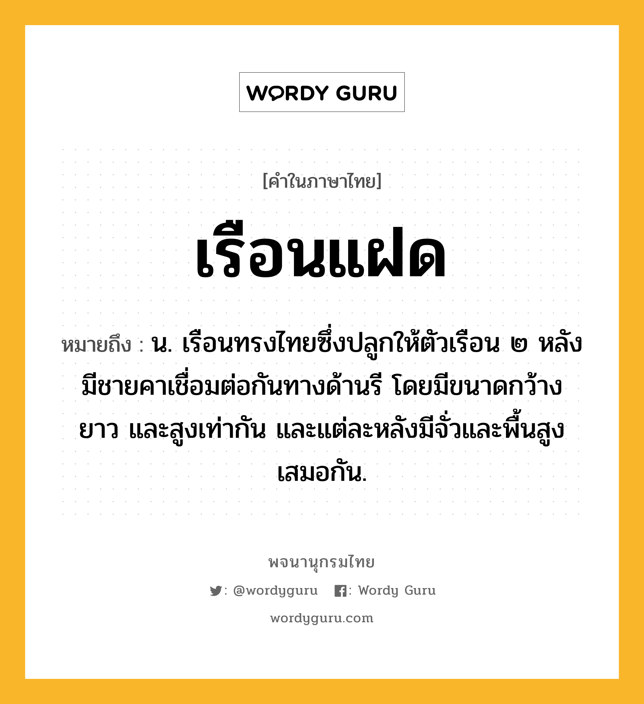 เรือนแฝด หมายถึงอะไร?, คำในภาษาไทย เรือนแฝด หมายถึง น. เรือนทรงไทยซึ่งปลูกให้ตัวเรือน ๒ หลังมีชายคาเชื่อมต่อกันทางด้านรี โดยมีขนาดกว้าง ยาว และสูงเท่ากัน และแต่ละหลังมีจั่วและพื้นสูงเสมอกัน.