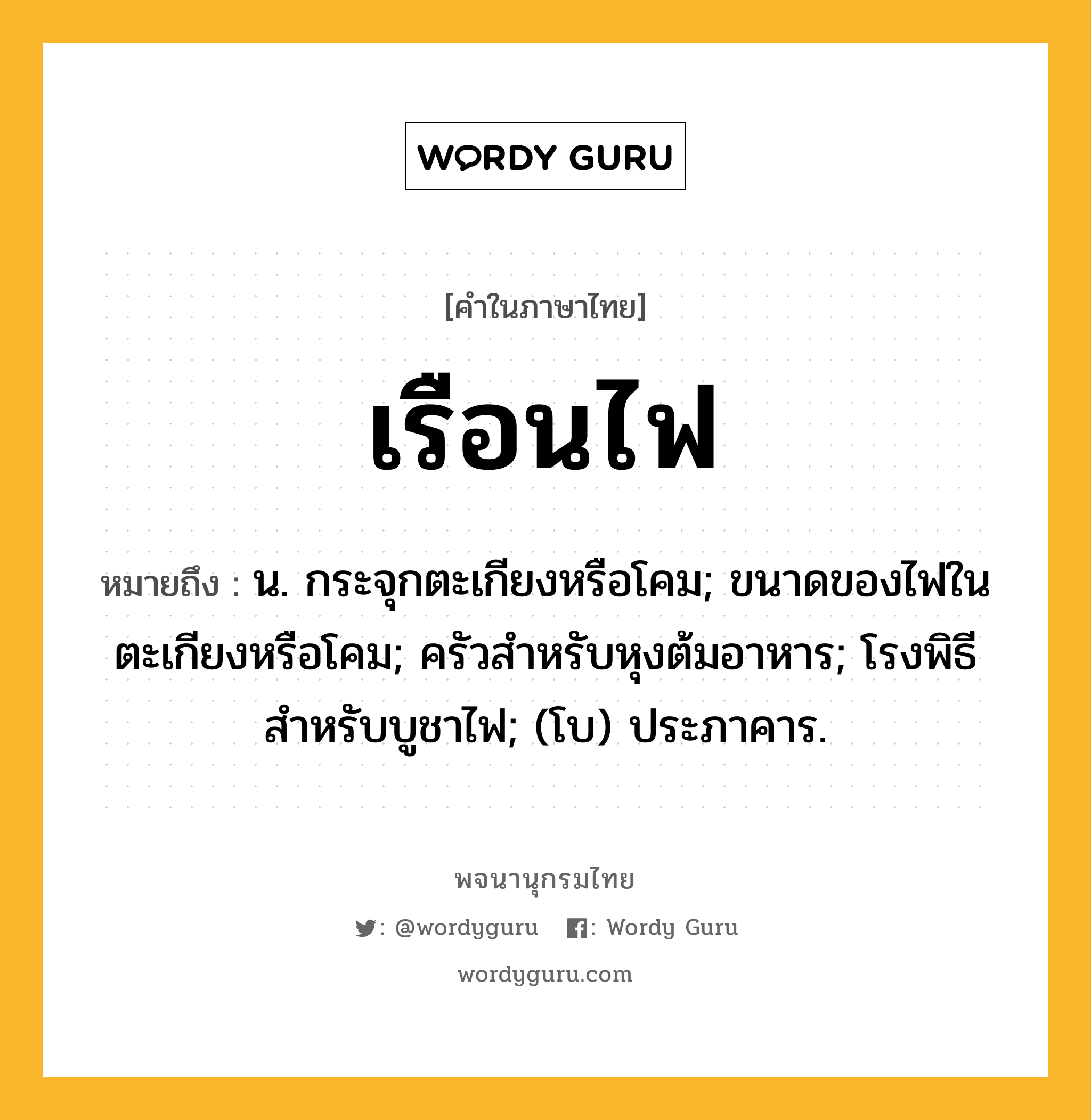 เรือนไฟ หมายถึงอะไร?, คำในภาษาไทย เรือนไฟ หมายถึง น. กระจุกตะเกียงหรือโคม; ขนาดของไฟในตะเกียงหรือโคม; ครัวสำหรับหุงต้มอาหาร; โรงพิธีสำหรับบูชาไฟ; (โบ) ประภาคาร.