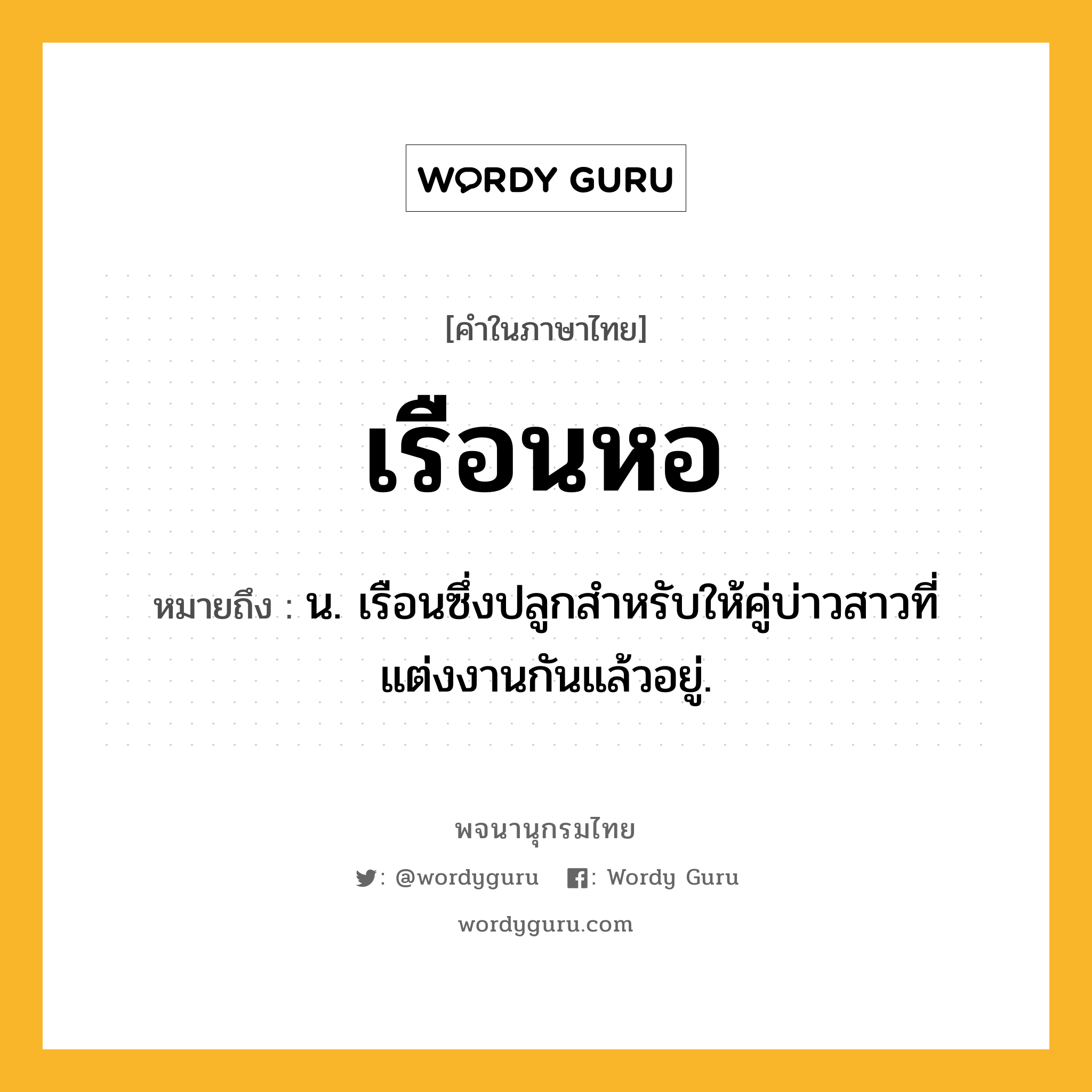 เรือนหอ หมายถึงอะไร?, คำในภาษาไทย เรือนหอ หมายถึง น. เรือนซึ่งปลูกสำหรับให้คู่บ่าวสาวที่แต่งงานกันแล้วอยู่.