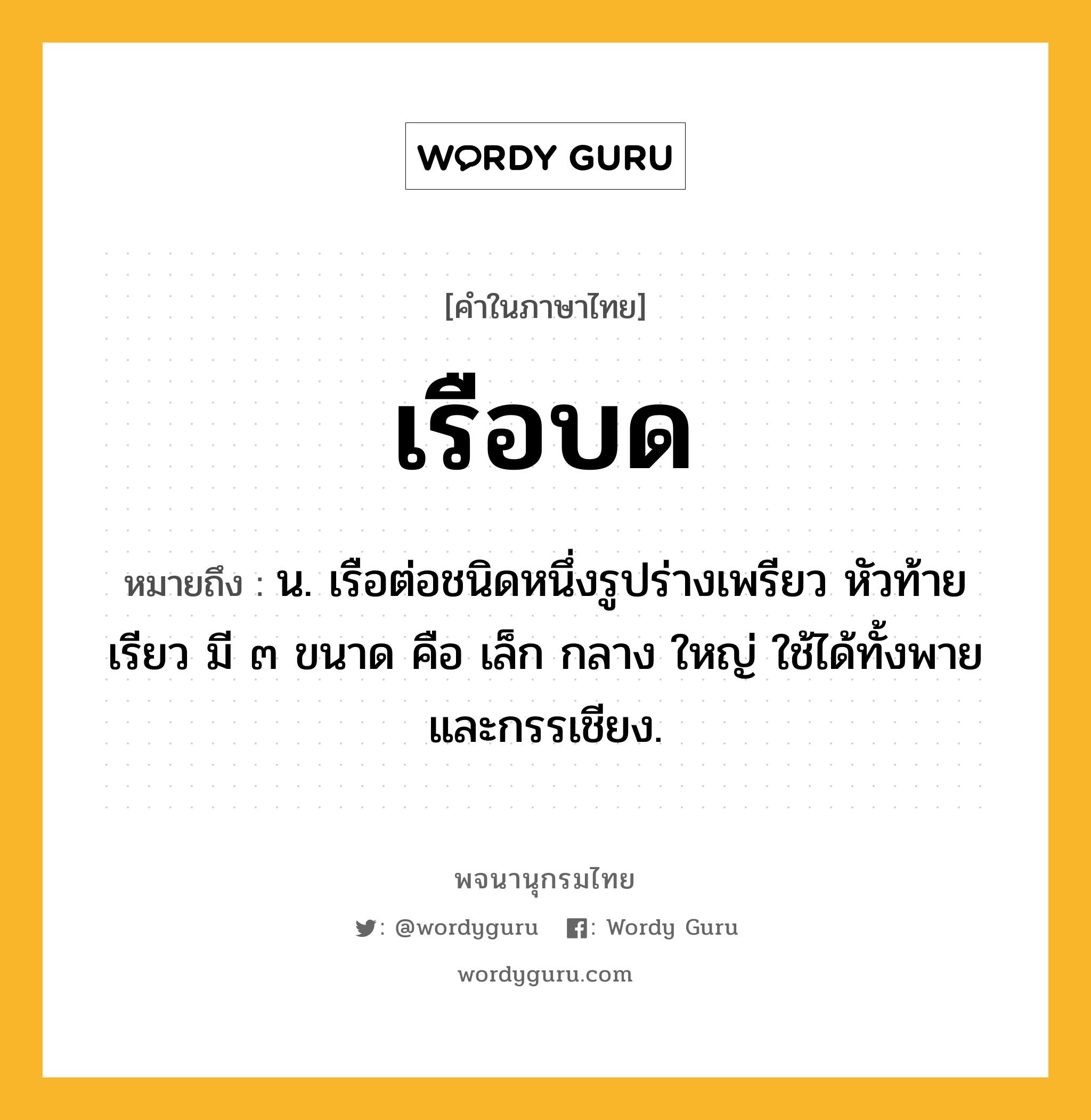 เรือบด หมายถึงอะไร?, คำในภาษาไทย เรือบด หมายถึง น. เรือต่อชนิดหนึ่งรูปร่างเพรียว หัวท้ายเรียว มี ๓ ขนาด คือ เล็ก กลาง ใหญ่ ใช้ได้ทั้งพายและกรรเชียง.