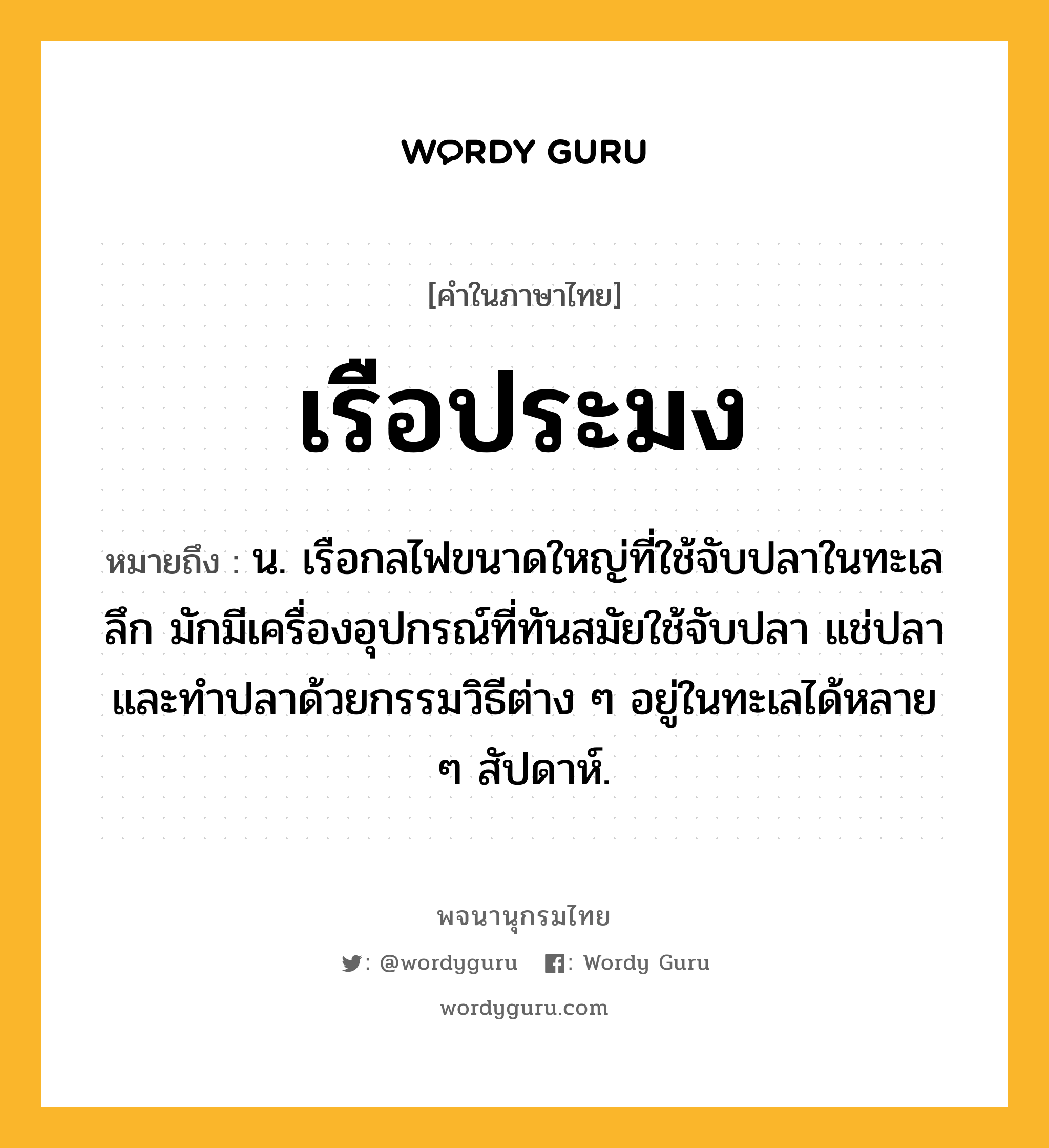 เรือประมง หมายถึงอะไร?, คำในภาษาไทย เรือประมง หมายถึง น. เรือกลไฟขนาดใหญ่ที่ใช้จับปลาในทะเลลึก มักมีเครื่องอุปกรณ์ที่ทันสมัยใช้จับปลา แช่ปลา และทำปลาด้วยกรรมวิธีต่าง ๆ อยู่ในทะเลได้หลาย ๆ สัปดาห์.