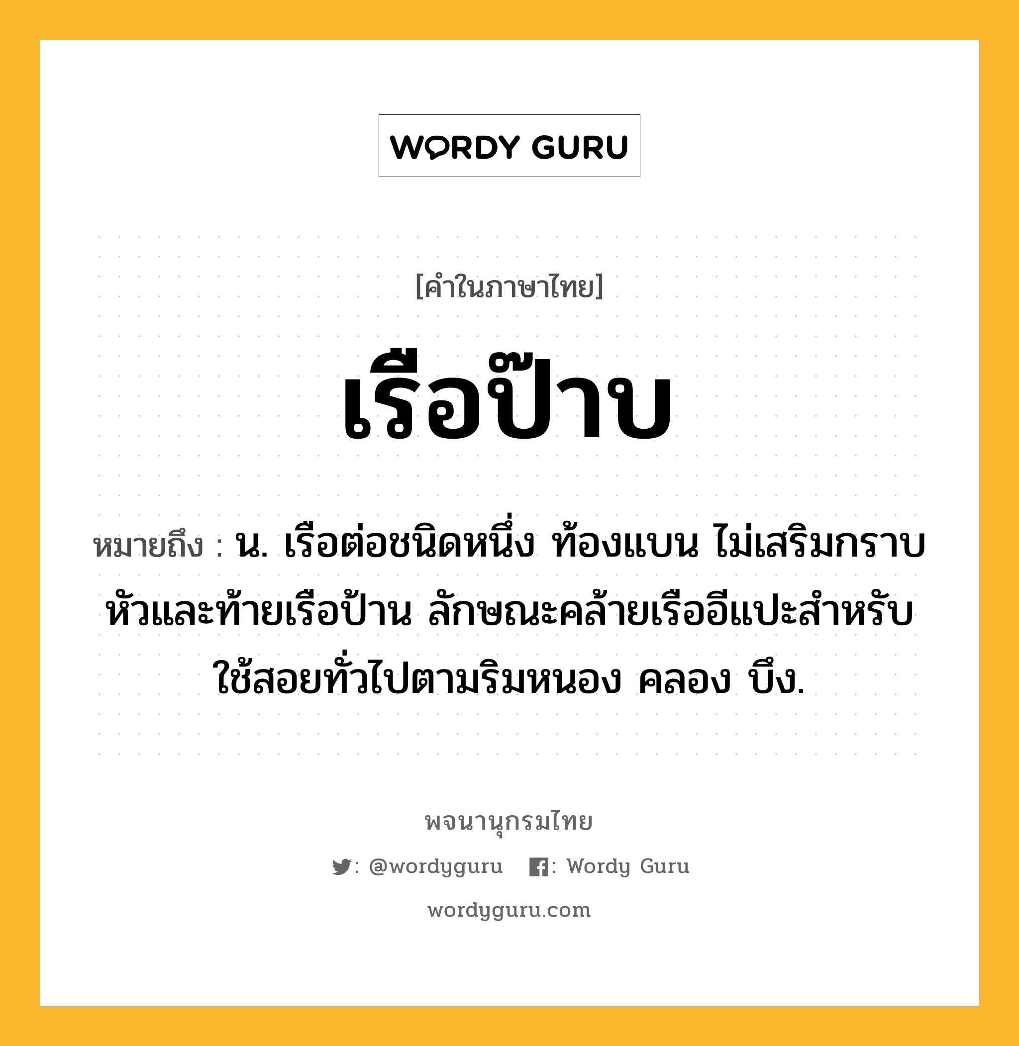 เรือป๊าบ หมายถึงอะไร?, คำในภาษาไทย เรือป๊าบ หมายถึง น. เรือต่อชนิดหนึ่ง ท้องแบน ไม่เสริมกราบ หัวและท้ายเรือป้าน ลักษณะคล้ายเรืออีแปะสำหรับใช้สอยทั่วไปตามริมหนอง คลอง บึง.