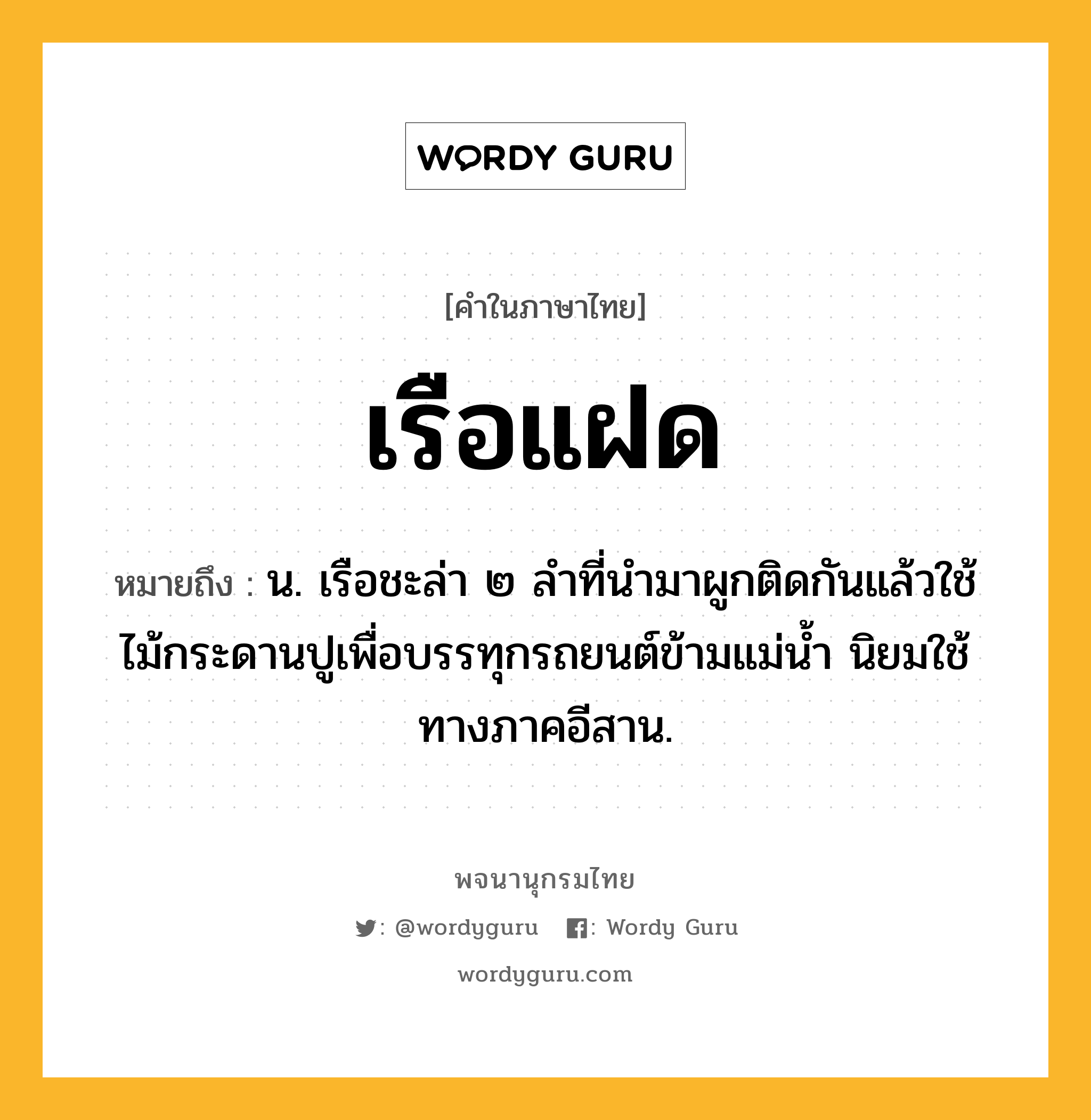 เรือแฝด หมายถึงอะไร?, คำในภาษาไทย เรือแฝด หมายถึง น. เรือชะล่า ๒ ลำที่นำมาผูกติดกันแล้วใช้ไม้กระดานปูเพื่อบรรทุกรถยนต์ข้ามแม่น้ำ นิยมใช้ทางภาคอีสาน.