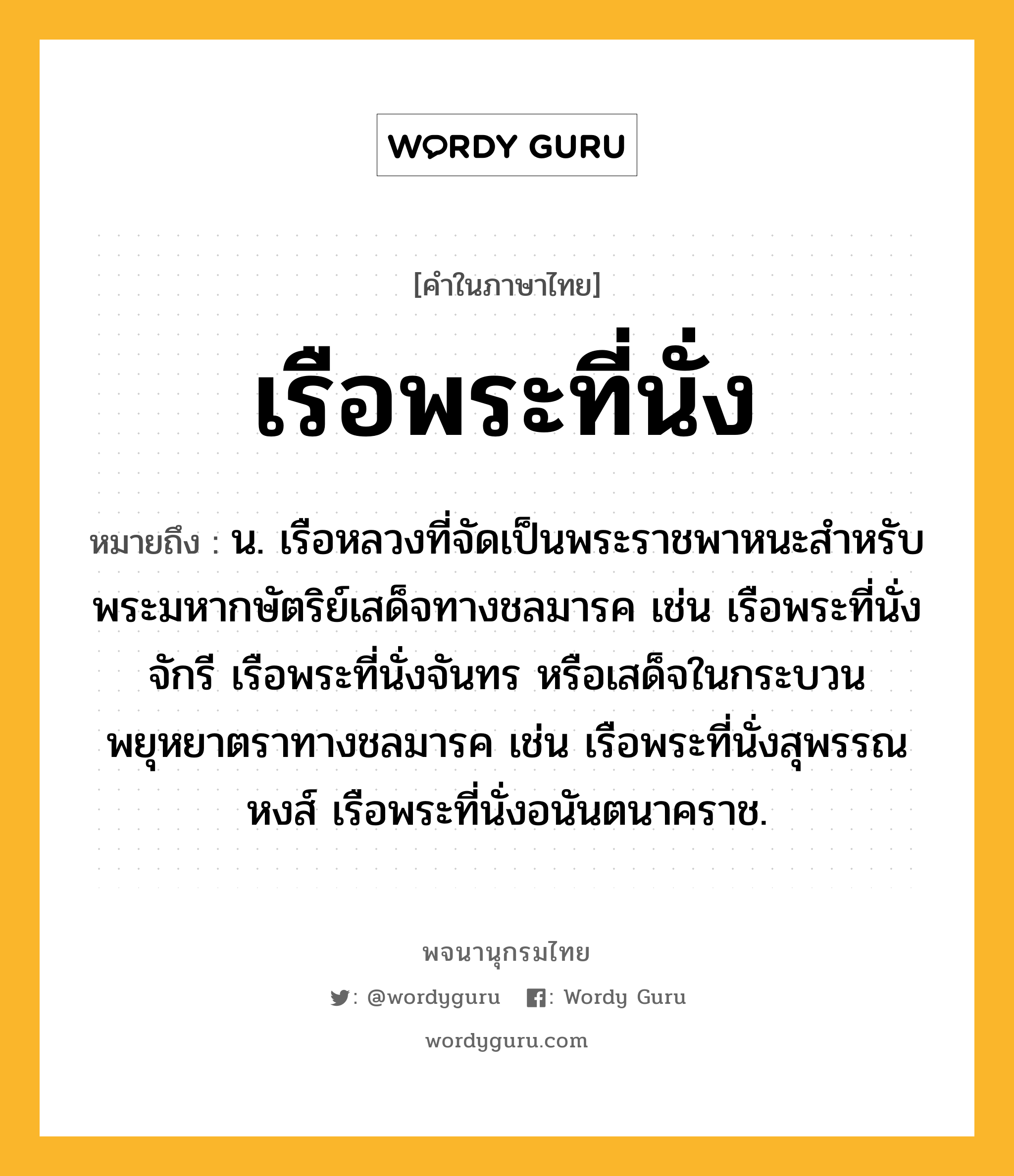 เรือพระที่นั่ง หมายถึงอะไร?, คำในภาษาไทย เรือพระที่นั่ง หมายถึง น. เรือหลวงที่จัดเป็นพระราชพาหนะสำหรับพระมหากษัตริย์เสด็จทางชลมารค เช่น เรือพระที่นั่งจักรี เรือพระที่นั่งจันทร หรือเสด็จในกระบวนพยุหยาตราทางชลมารค เช่น เรือพระที่นั่งสุพรรณหงส์ เรือพระที่นั่งอนันตนาคราช.