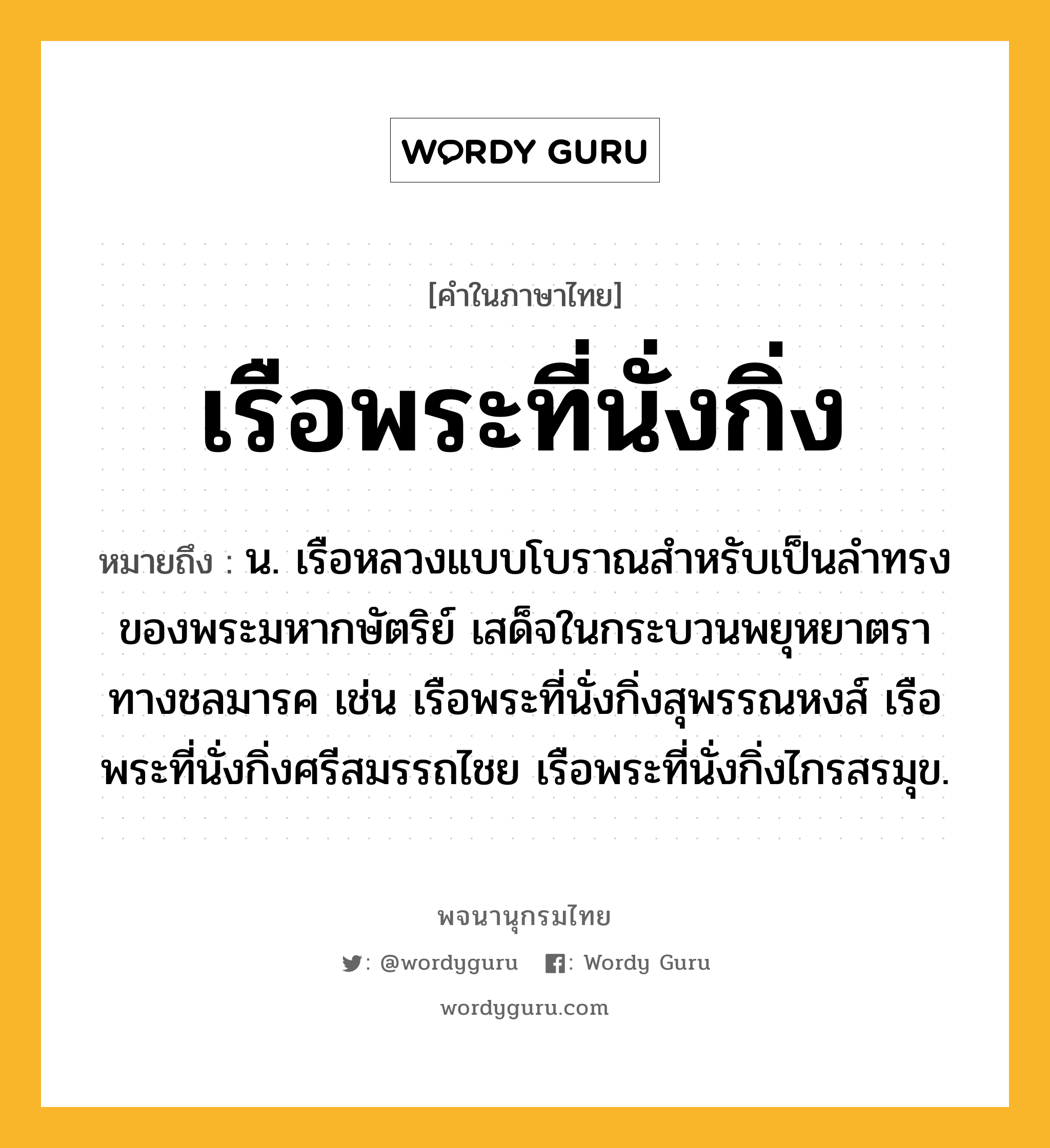 เรือพระที่นั่งกิ่ง หมายถึงอะไร?, คำในภาษาไทย เรือพระที่นั่งกิ่ง หมายถึง น. เรือหลวงแบบโบราณสำหรับเป็นลำทรงของพระมหากษัตริย์ เสด็จในกระบวนพยุหยาตราทางชลมารค เช่น เรือพระที่นั่งกิ่งสุพรรณหงส์ เรือพระที่นั่งกิ่งศรีสมรรถไชย เรือพระที่นั่งกิ่งไกรสรมุข.