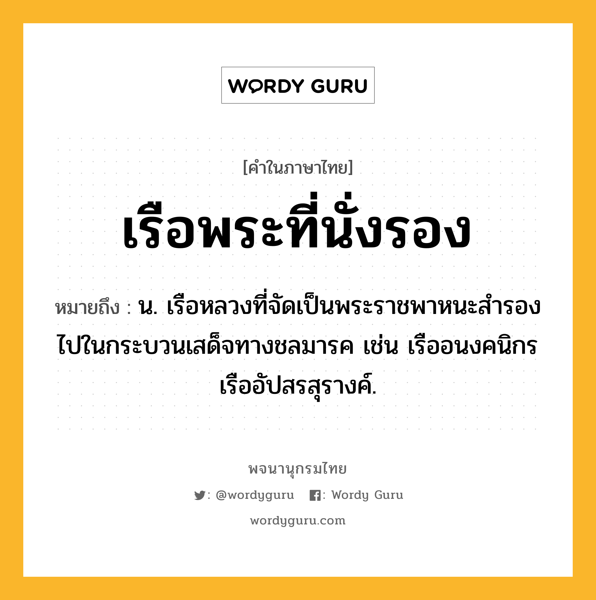 เรือพระที่นั่งรอง หมายถึงอะไร?, คำในภาษาไทย เรือพระที่นั่งรอง หมายถึง น. เรือหลวงที่จัดเป็นพระราชพาหนะสำรองไปในกระบวนเสด็จทางชลมารค เช่น เรืออนงคนิกร เรืออัปสรสุรางค์.