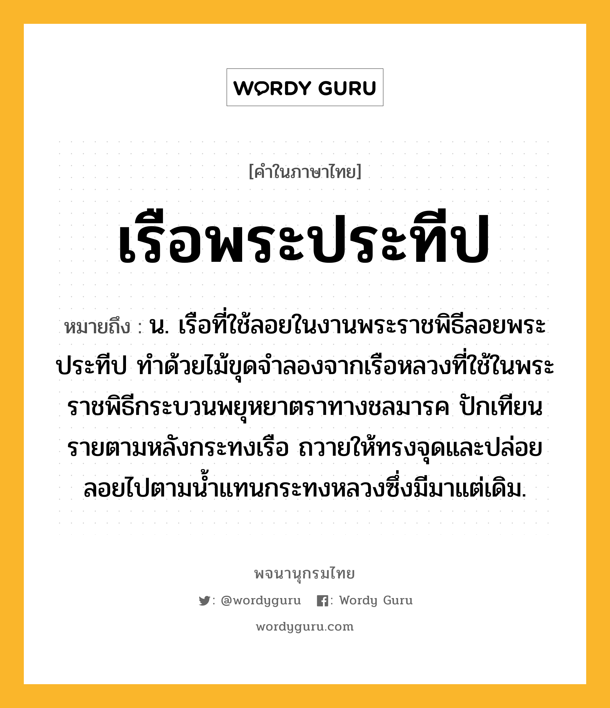 เรือพระประทีป หมายถึงอะไร?, คำในภาษาไทย เรือพระประทีป หมายถึง น. เรือที่ใช้ลอยในงานพระราชพิธีลอยพระประทีป ทำด้วยไม้ขุดจำลองจากเรือหลวงที่ใช้ในพระราชพิธีกระบวนพยุหยาตราทางชลมารค ปักเทียนรายตามหลังกระทงเรือ ถวายให้ทรงจุดและปล่อยลอยไปตามน้ำแทนกระทงหลวงซึ่งมีมาแต่เดิม.