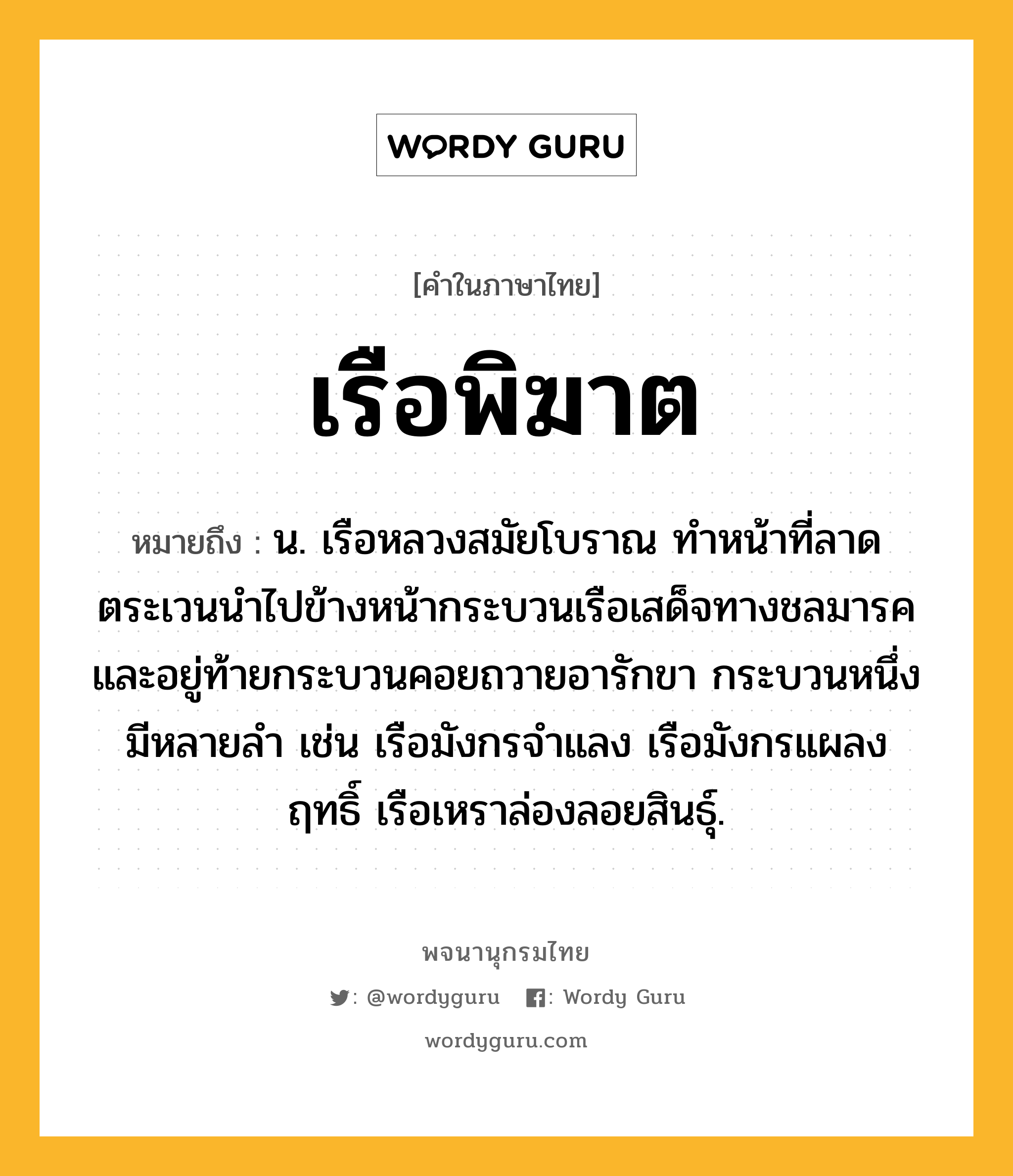 เรือพิฆาต หมายถึงอะไร?, คำในภาษาไทย เรือพิฆาต หมายถึง น. เรือหลวงสมัยโบราณ ทำหน้าที่ลาดตระเวนนำไปข้างหน้ากระบวนเรือเสด็จทางชลมารค และอยู่ท้ายกระบวนคอยถวายอารักขา กระบวนหนึ่งมีหลายลำ เช่น เรือมังกรจำแลง เรือมังกรแผลงฤทธิ์ เรือเหราล่องลอยสินธุ์.