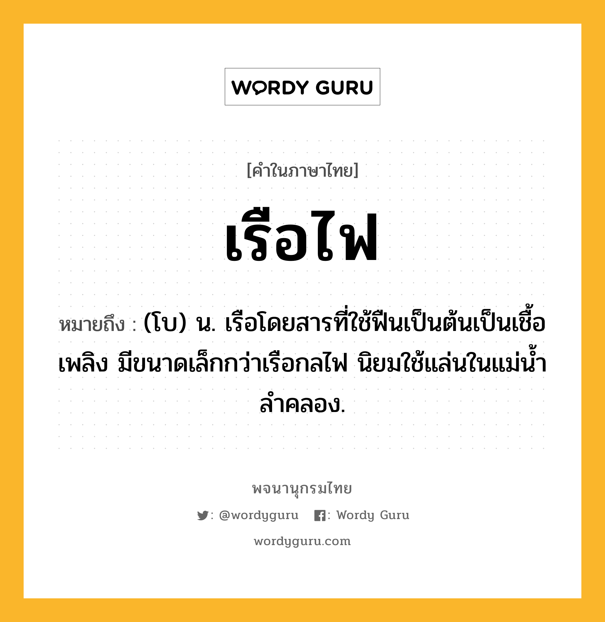 เรือไฟ ความหมาย หมายถึงอะไร?, คำในภาษาไทย เรือไฟ หมายถึง (โบ) น. เรือโดยสารที่ใช้ฟืนเป็นต้นเป็นเชื้อเพลิง มีขนาดเล็กกว่าเรือกลไฟ นิยมใช้แล่นในแม่น้ำลำคลอง.