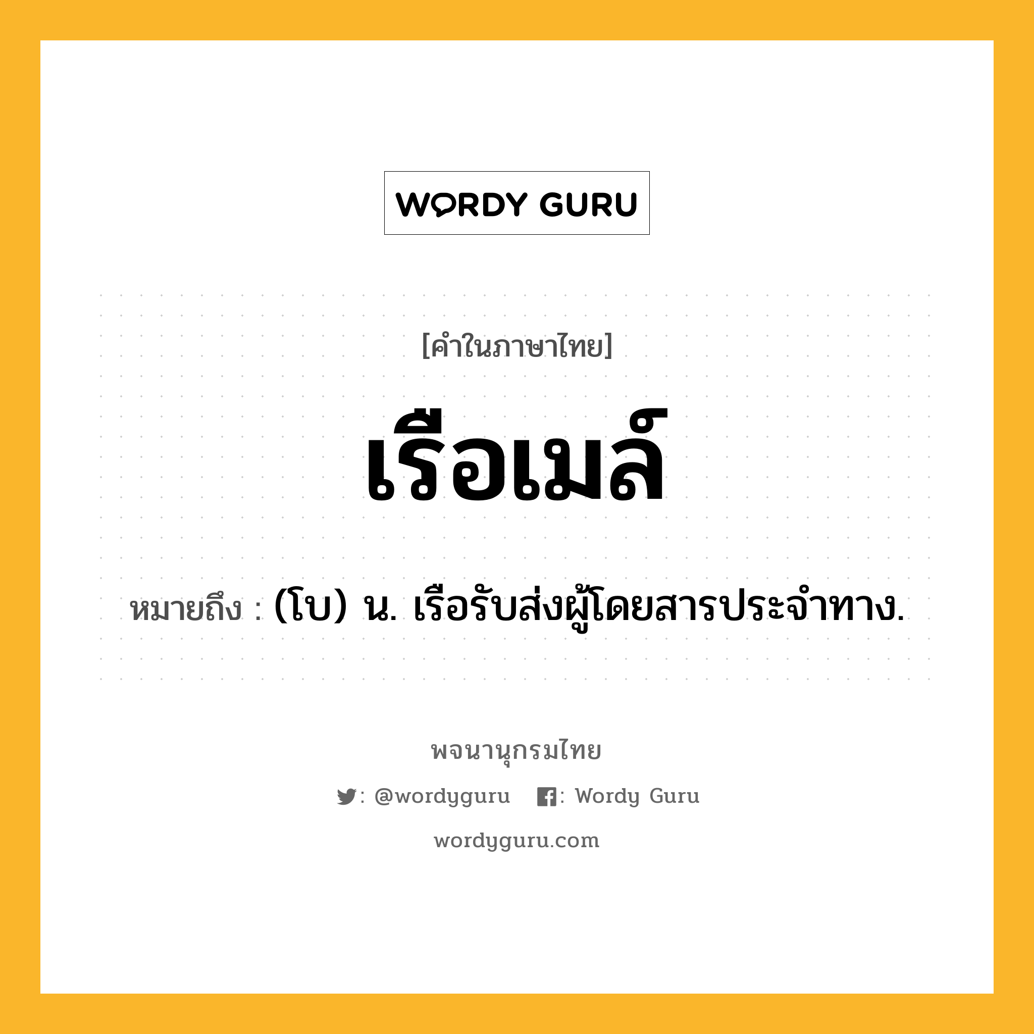 เรือเมล์ หมายถึงอะไร?, คำในภาษาไทย เรือเมล์ หมายถึง (โบ) น. เรือรับส่งผู้โดยสารประจำทาง.