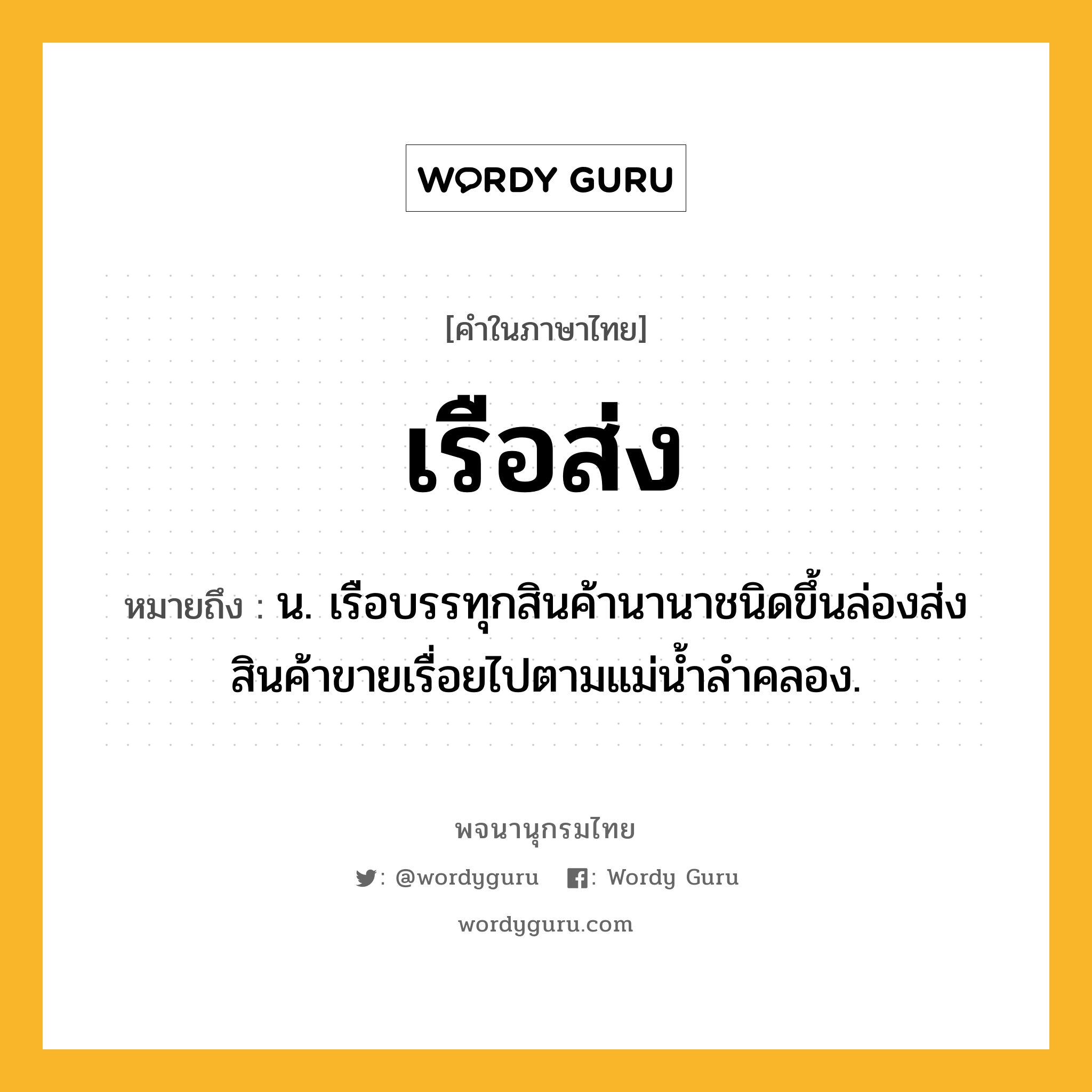 เรือส่ง หมายถึงอะไร?, คำในภาษาไทย เรือส่ง หมายถึง น. เรือบรรทุกสินค้านานาชนิดขึ้นล่องส่งสินค้าขายเรื่อยไปตามแม่น้ำลำคลอง.