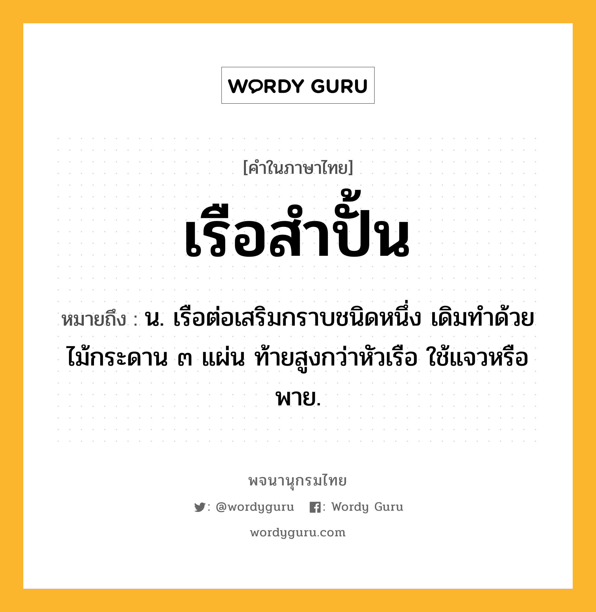 เรือสำปั้น หมายถึงอะไร?, คำในภาษาไทย เรือสำปั้น หมายถึง น. เรือต่อเสริมกราบชนิดหนึ่ง เดิมทำด้วยไม้กระดาน ๓ แผ่น ท้ายสูงกว่าหัวเรือ ใช้แจวหรือพาย.