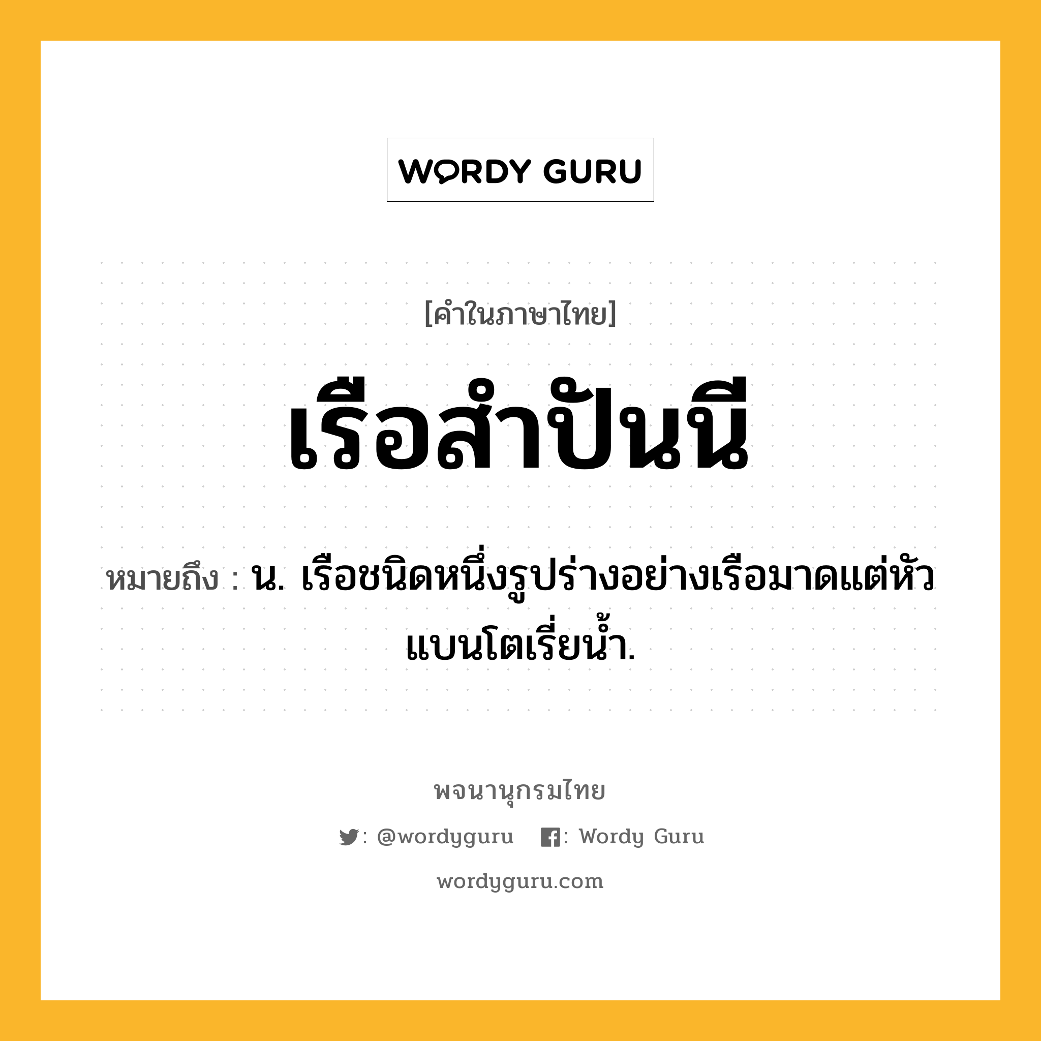 เรือสำปันนี หมายถึงอะไร?, คำในภาษาไทย เรือสำปันนี หมายถึง น. เรือชนิดหนึ่งรูปร่างอย่างเรือมาดแต่หัวแบนโตเรี่ยน้ำ.