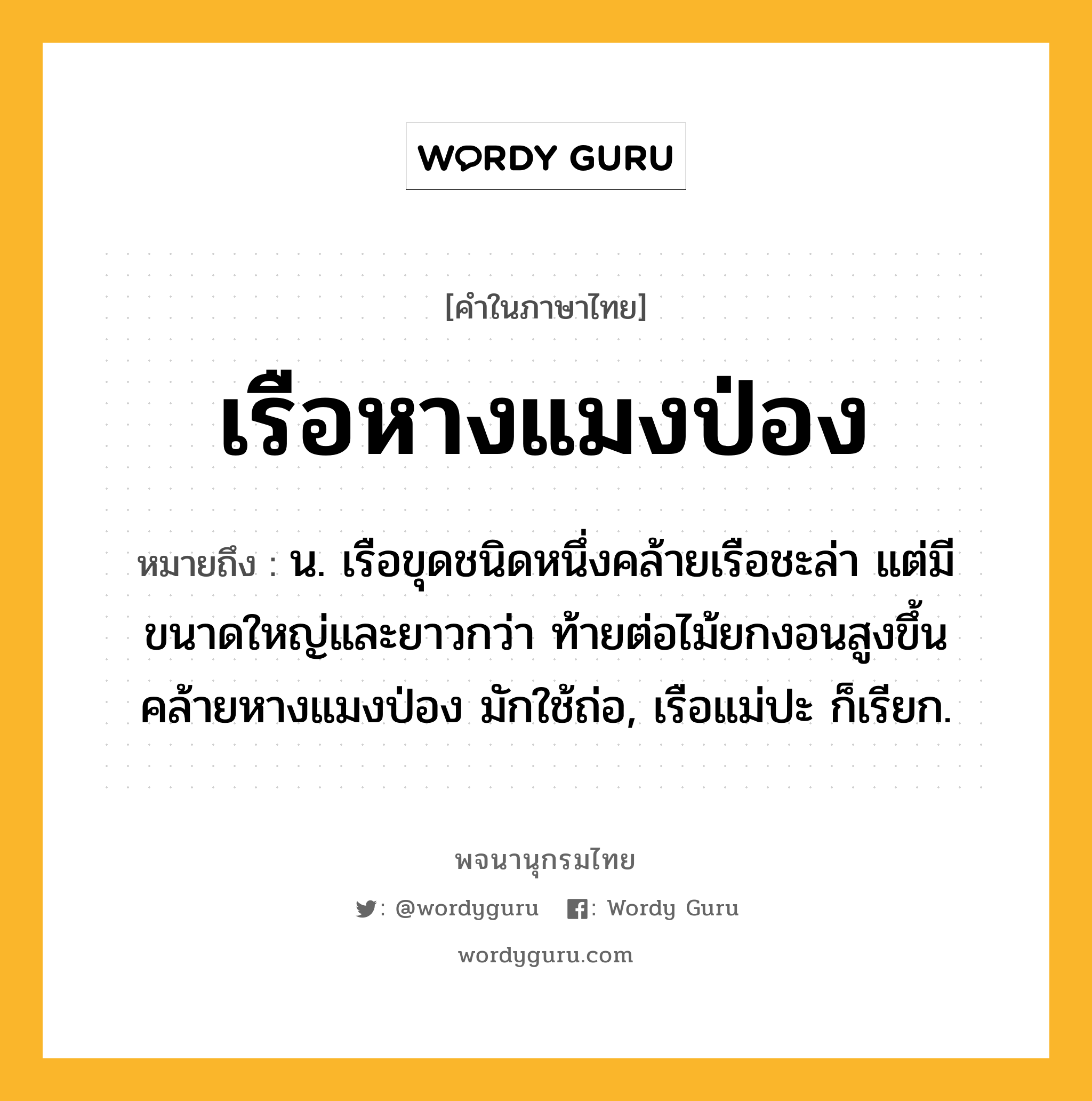 เรือหางแมงป่อง หมายถึงอะไร?, คำในภาษาไทย เรือหางแมงป่อง หมายถึง น. เรือขุดชนิดหนึ่งคล้ายเรือชะล่า แต่มีขนาดใหญ่และยาวกว่า ท้ายต่อไม้ยกงอนสูงขึ้นคล้ายหางแมงป่อง มักใช้ถ่อ, เรือแม่ปะ ก็เรียก.