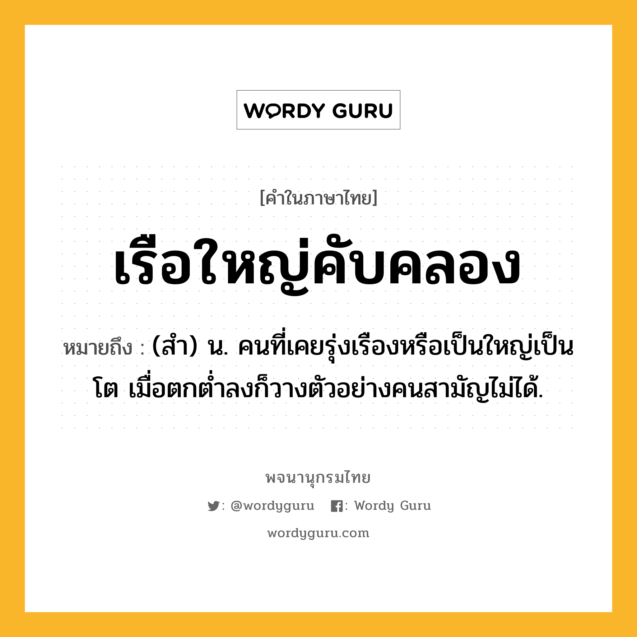 เรือใหญ่คับคลอง หมายถึงอะไร?, คำในภาษาไทย เรือใหญ่คับคลอง หมายถึง (สํา) น. คนที่เคยรุ่งเรืองหรือเป็นใหญ่เป็นโต เมื่อตกตํ่าลงก็วางตัวอย่างคนสามัญไม่ได้.