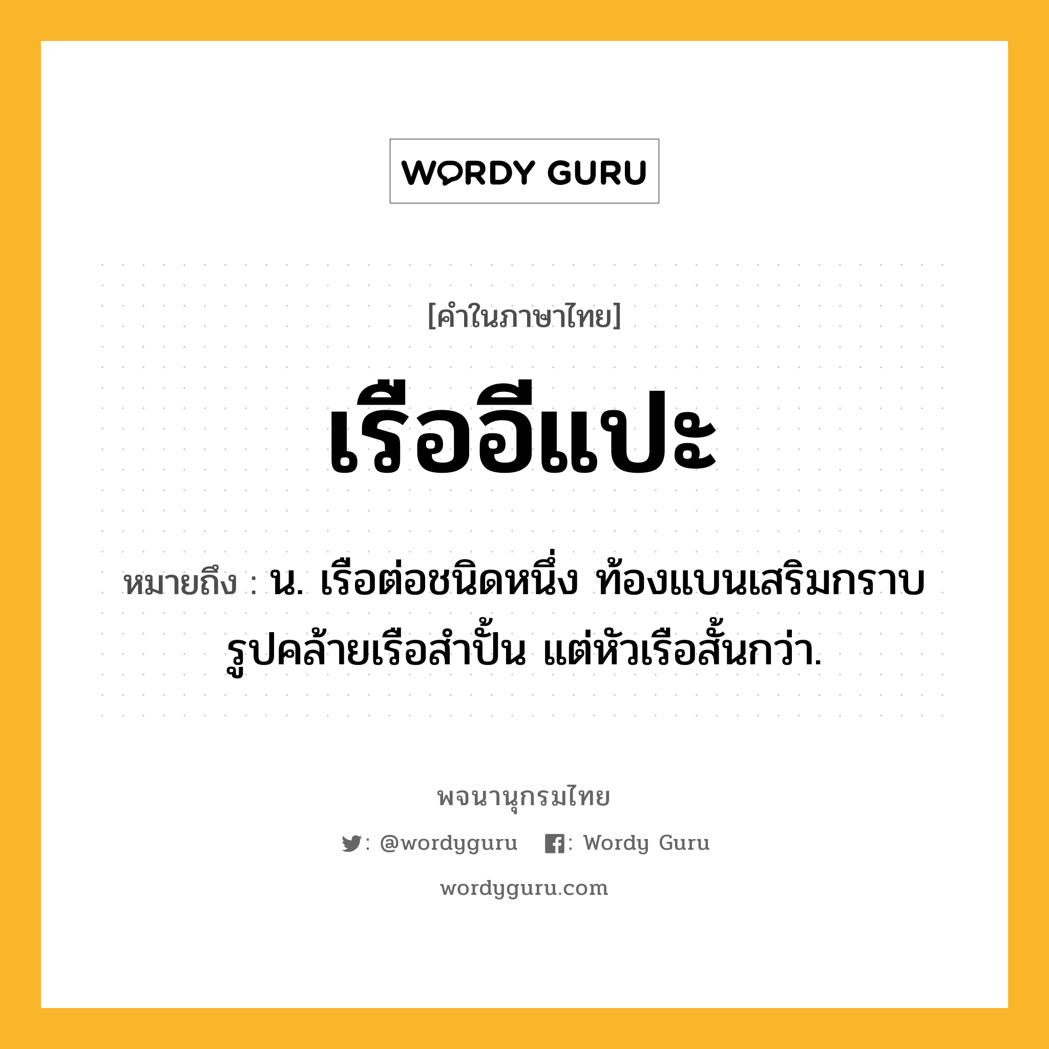 เรืออีแปะ หมายถึงอะไร?, คำในภาษาไทย เรืออีแปะ หมายถึง น. เรือต่อชนิดหนึ่ง ท้องแบนเสริมกราบ รูปคล้ายเรือสำปั้น แต่หัวเรือสั้นกว่า.