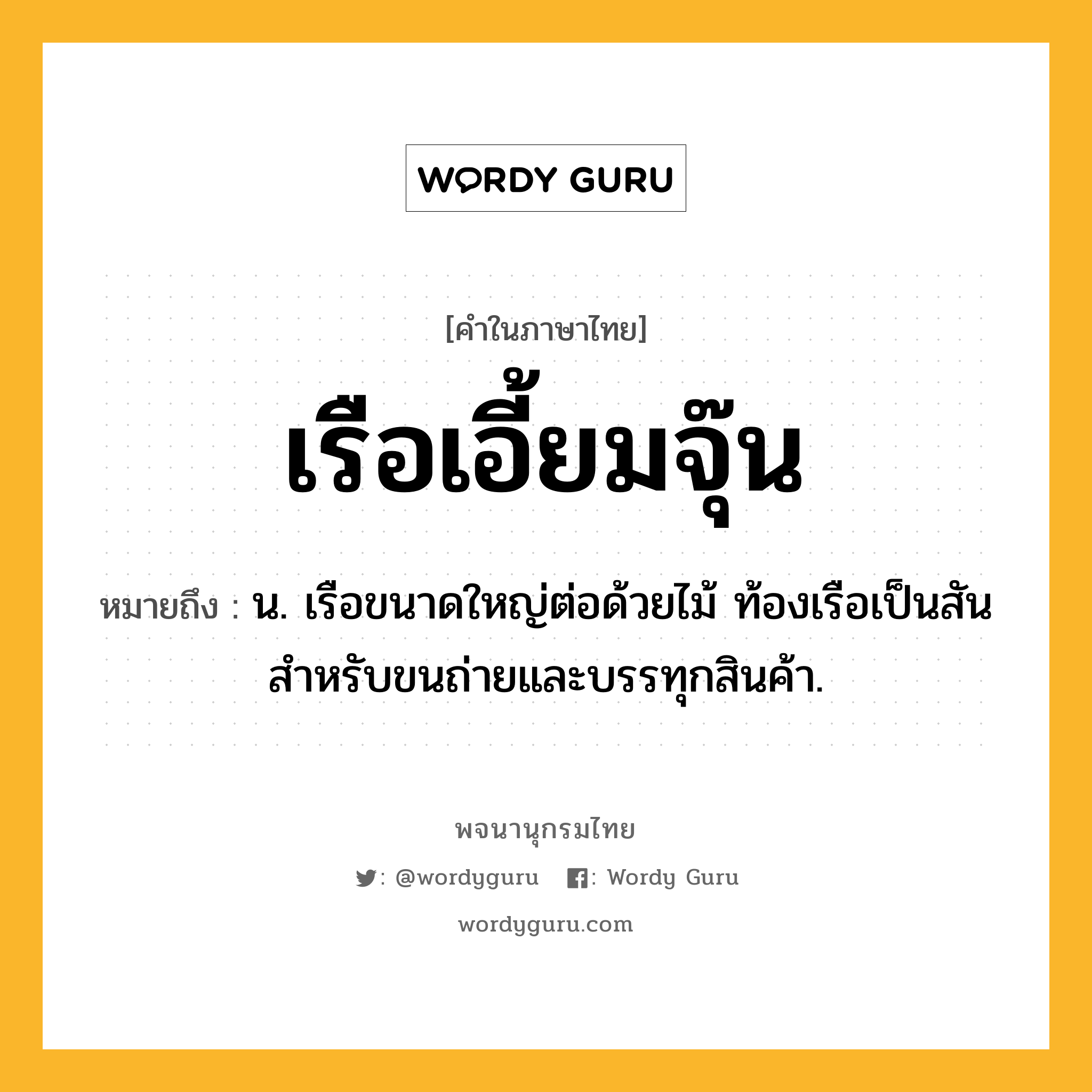 เรือเอี้ยมจุ๊น หมายถึงอะไร?, คำในภาษาไทย เรือเอี้ยมจุ๊น หมายถึง น. เรือขนาดใหญ่ต่อด้วยไม้ ท้องเรือเป็นสัน สำหรับขนถ่ายและบรรทุกสินค้า.