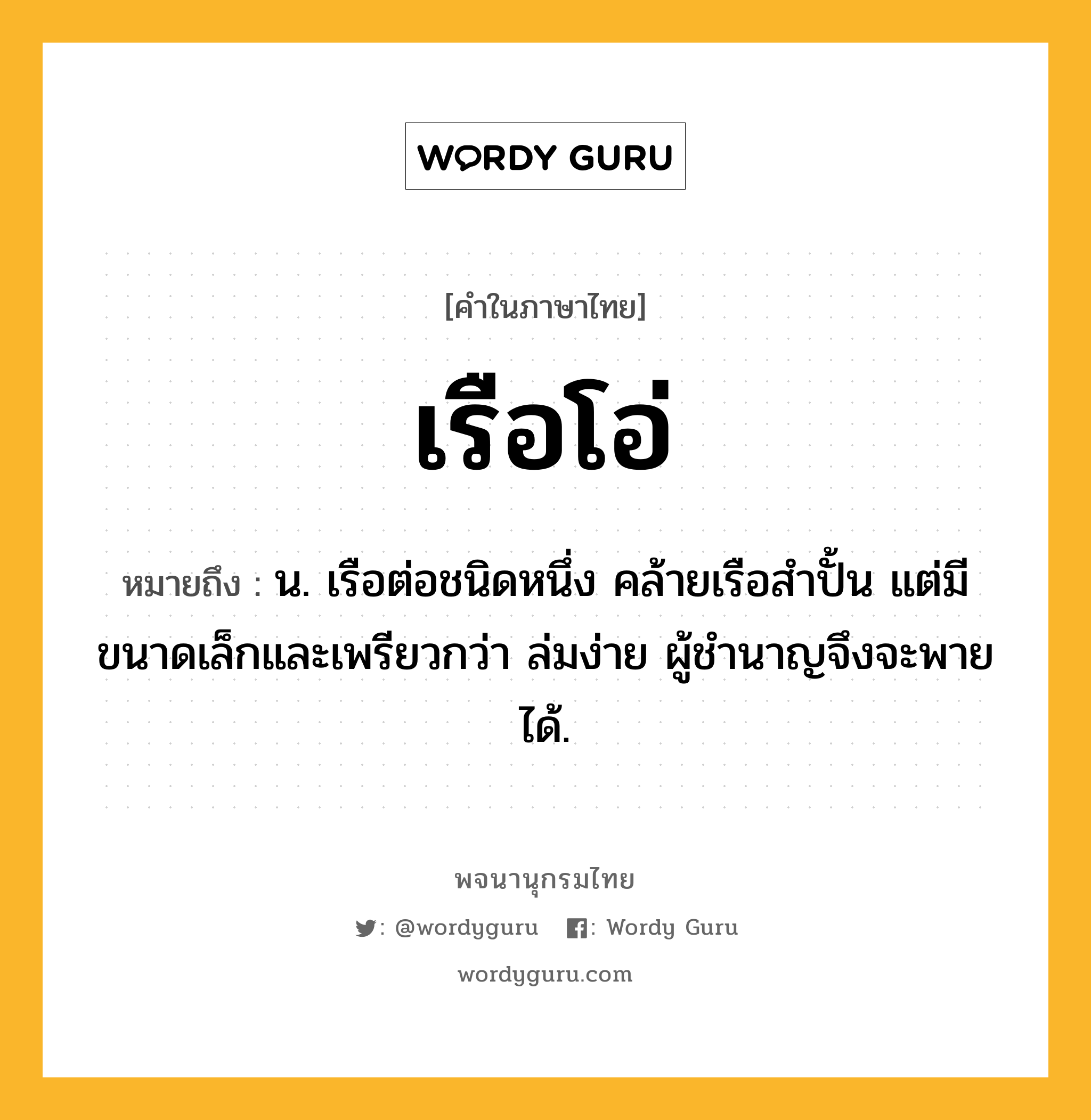 เรือโอ่ หมายถึงอะไร?, คำในภาษาไทย เรือโอ่ หมายถึง น. เรือต่อชนิดหนึ่ง คล้ายเรือสำปั้น แต่มีขนาดเล็กและเพรียวกว่า ล่มง่าย ผู้ชำนาญจึงจะพายได้.