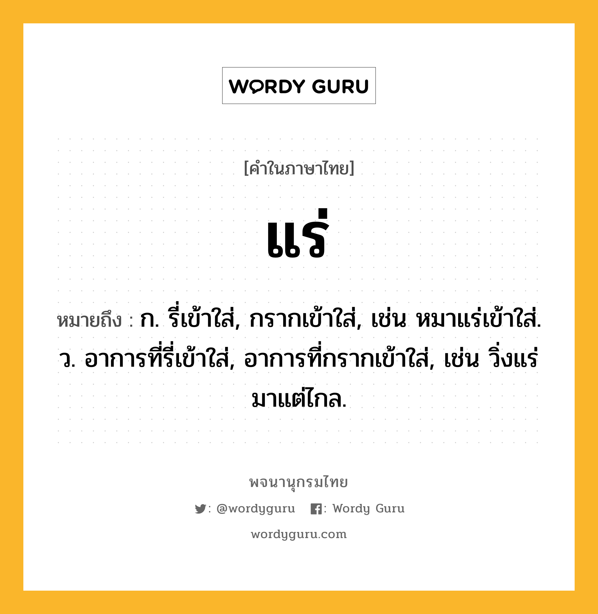 แร่ หมายถึงอะไร?, คำในภาษาไทย แร่ หมายถึง ก. รี่เข้าใส่, กรากเข้าใส่, เช่น หมาแร่เข้าใส่. ว. อาการที่รี่เข้าใส่, อาการที่กรากเข้าใส่, เช่น วิ่งแร่มาแต่ไกล.