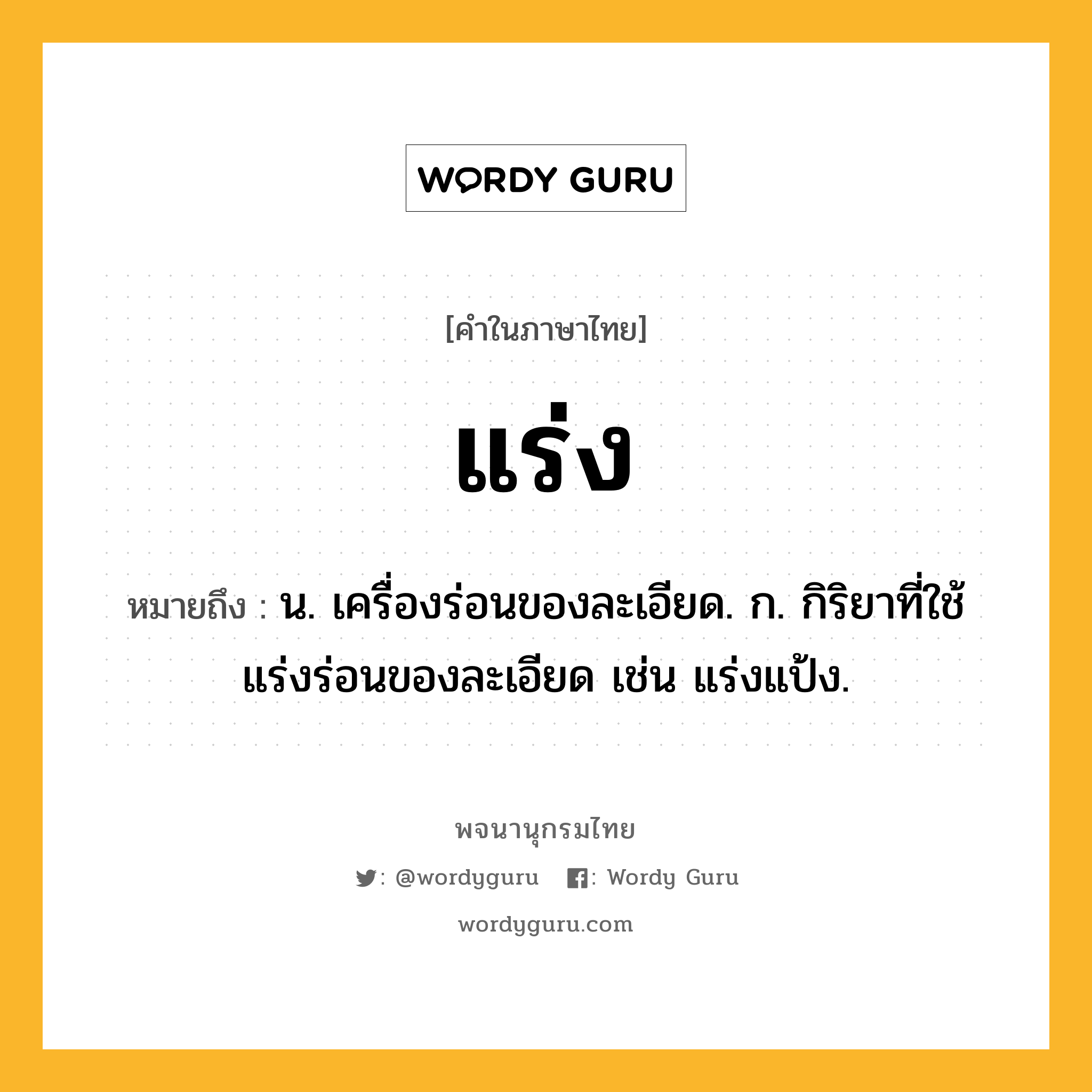 แร่ง หมายถึงอะไร?, คำในภาษาไทย แร่ง หมายถึง น. เครื่องร่อนของละเอียด. ก. กิริยาที่ใช้แร่งร่อนของละเอียด เช่น แร่งแป้ง.