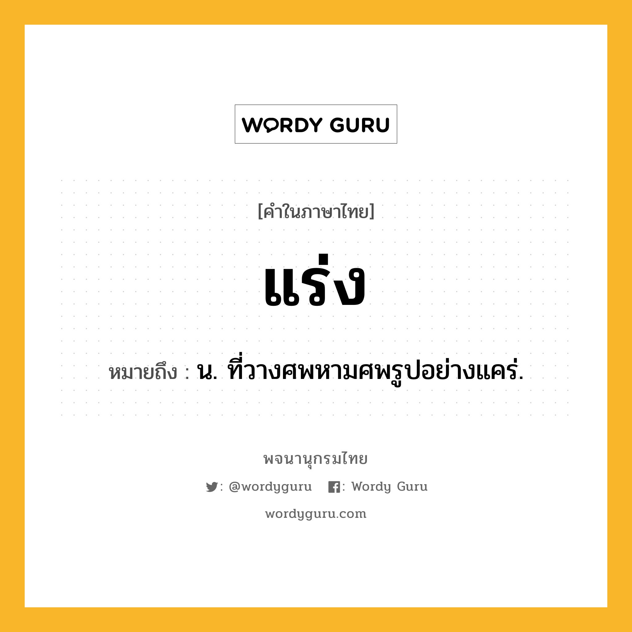 แร่ง หมายถึงอะไร?, คำในภาษาไทย แร่ง หมายถึง น. ที่วางศพหามศพรูปอย่างแคร่.