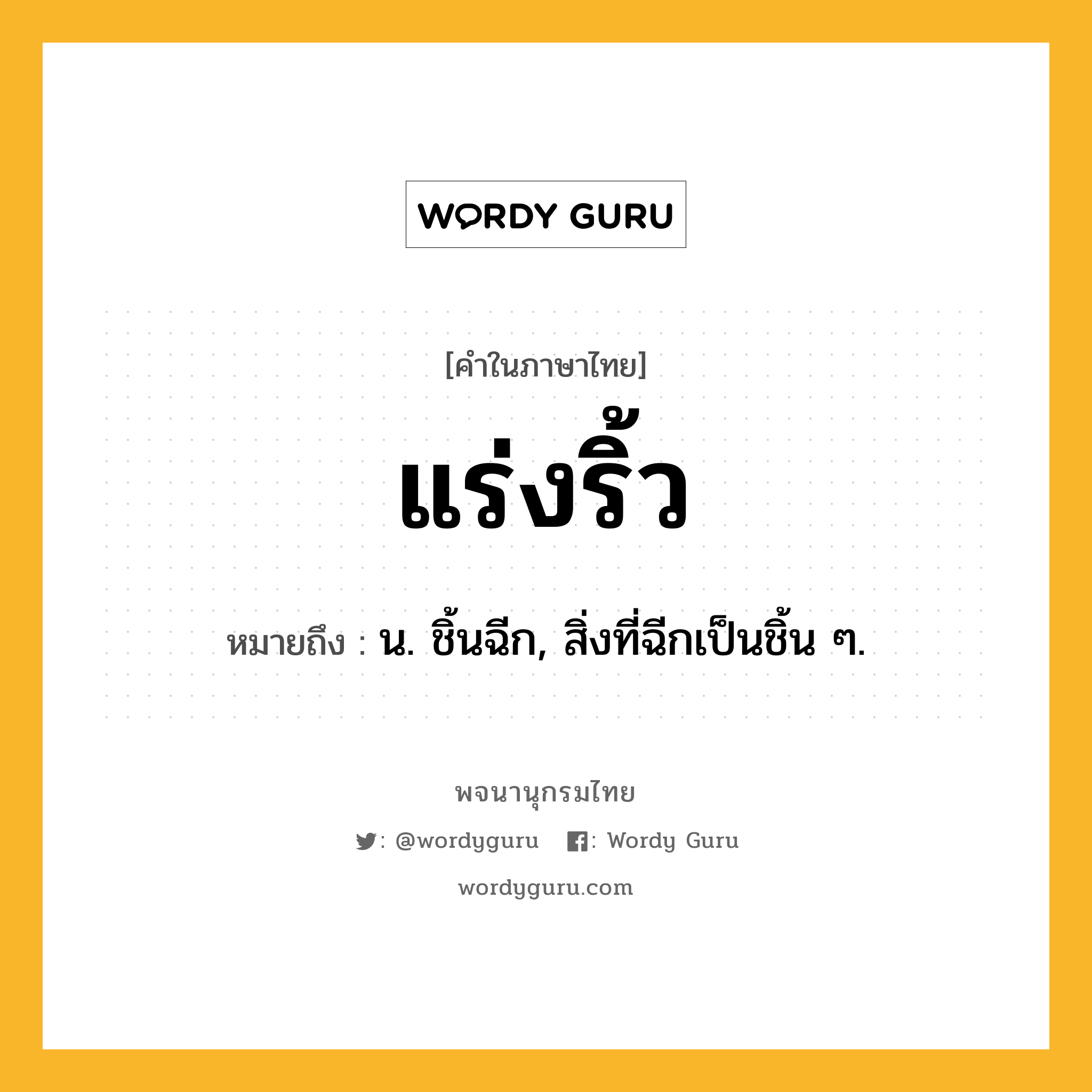 แร่งริ้ว ความหมาย หมายถึงอะไร?, คำในภาษาไทย แร่งริ้ว หมายถึง น. ชิ้นฉีก, สิ่งที่ฉีกเป็นชิ้น ๆ.