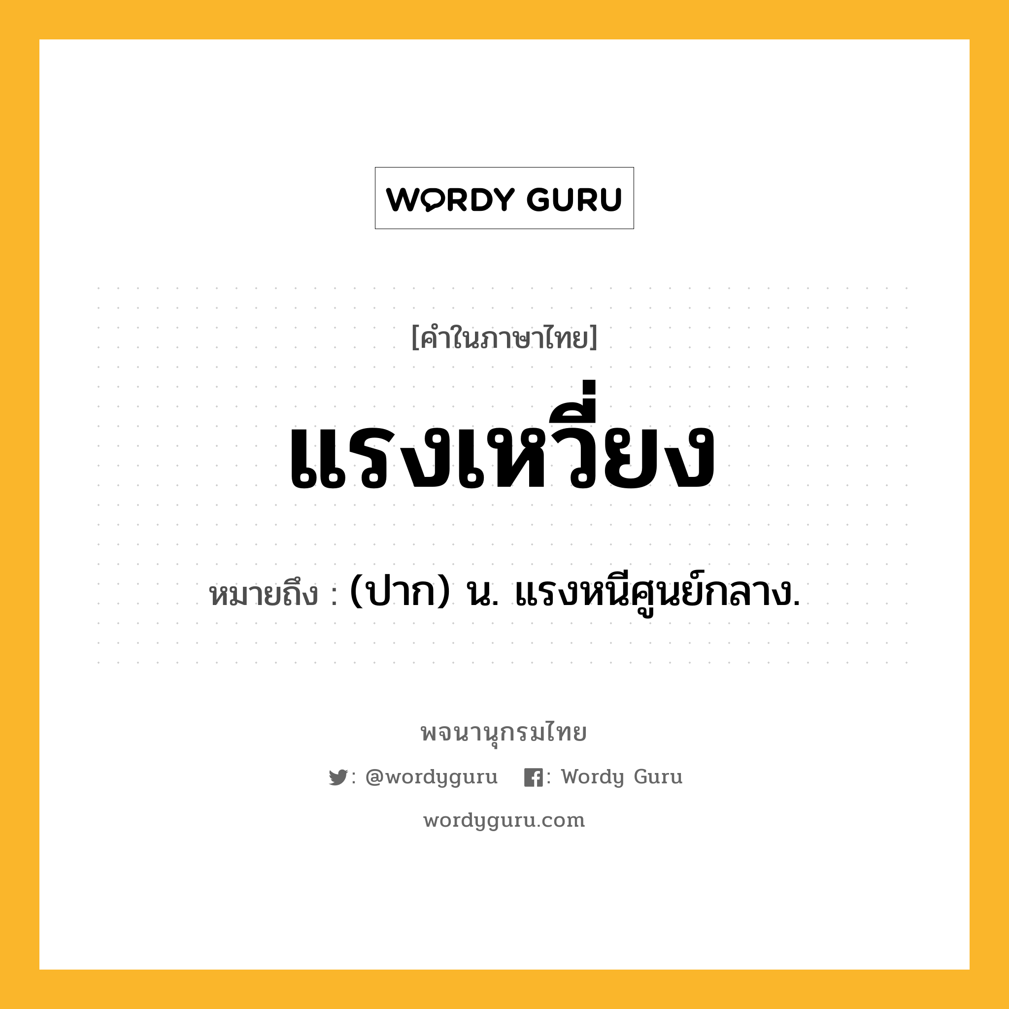 แรงเหวี่ยง ความหมาย หมายถึงอะไร?, คำในภาษาไทย แรงเหวี่ยง หมายถึง (ปาก) น. แรงหนีศูนย์กลาง.