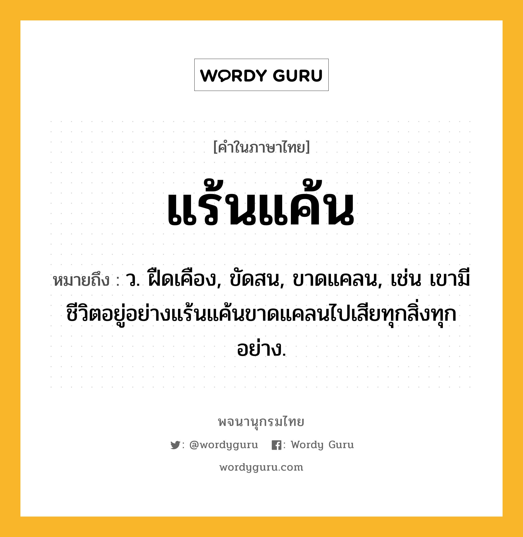 แร้นแค้น หมายถึงอะไร?, คำในภาษาไทย แร้นแค้น หมายถึง ว. ฝืดเคือง, ขัดสน, ขาดแคลน, เช่น เขามีชีวิตอยู่อย่างแร้นแค้นขาดแคลนไปเสียทุกสิ่งทุกอย่าง.