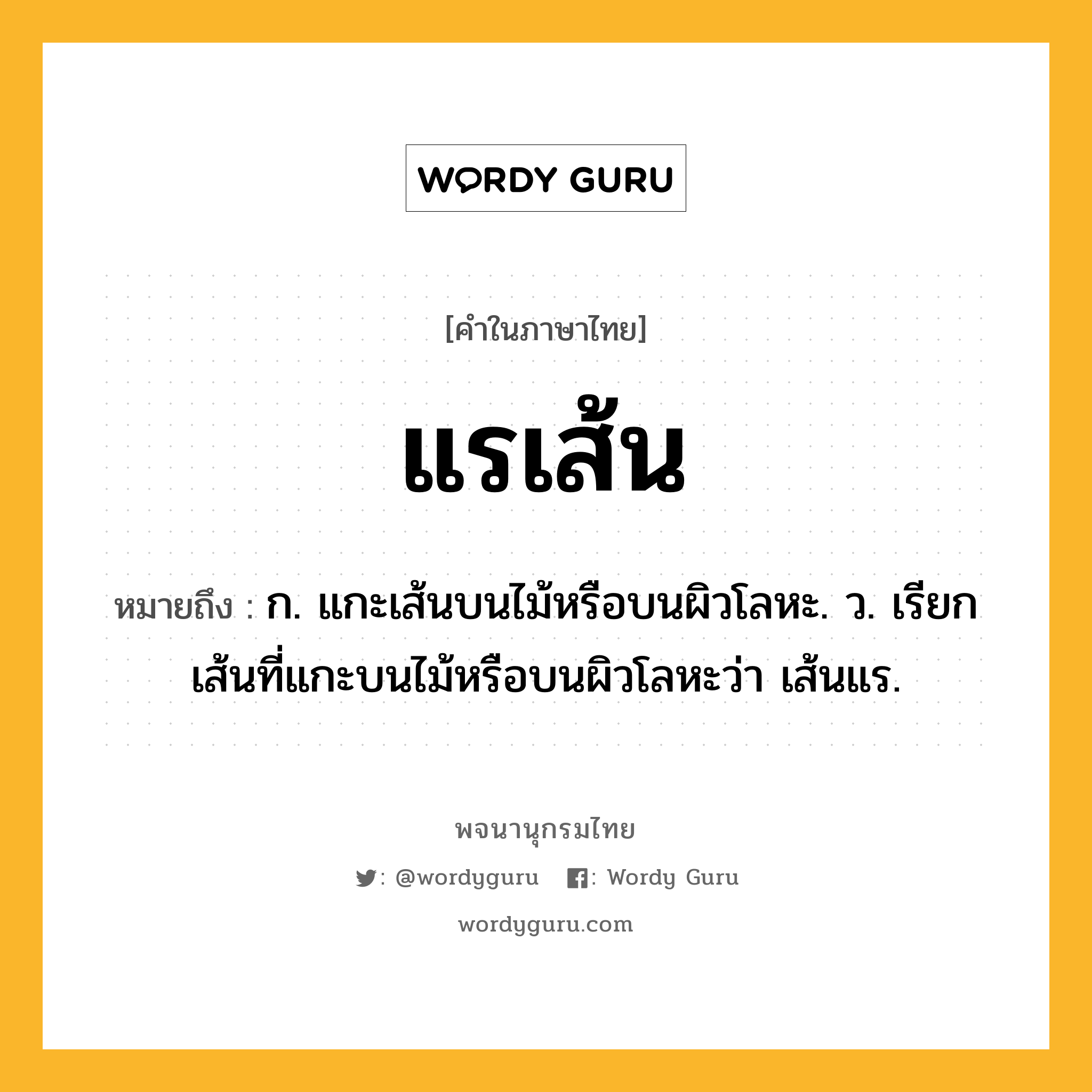 แรเส้น หมายถึงอะไร?, คำในภาษาไทย แรเส้น หมายถึง ก. แกะเส้นบนไม้หรือบนผิวโลหะ. ว. เรียกเส้นที่แกะบนไม้หรือบนผิวโลหะว่า เส้นแร.