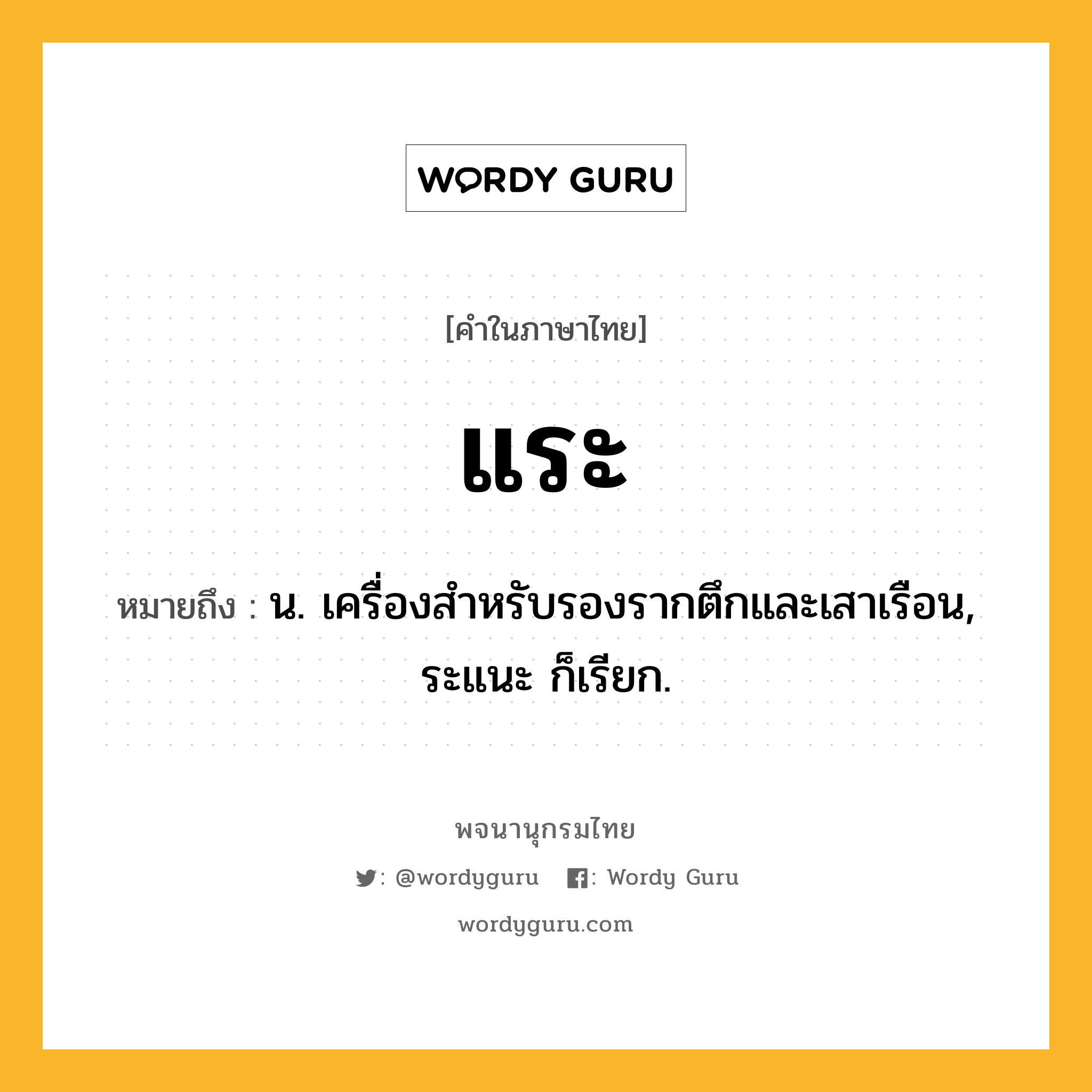 แระ ความหมาย หมายถึงอะไร?, คำในภาษาไทย แระ หมายถึง น. เครื่องสําหรับรองรากตึกและเสาเรือน, ระแนะ ก็เรียก.