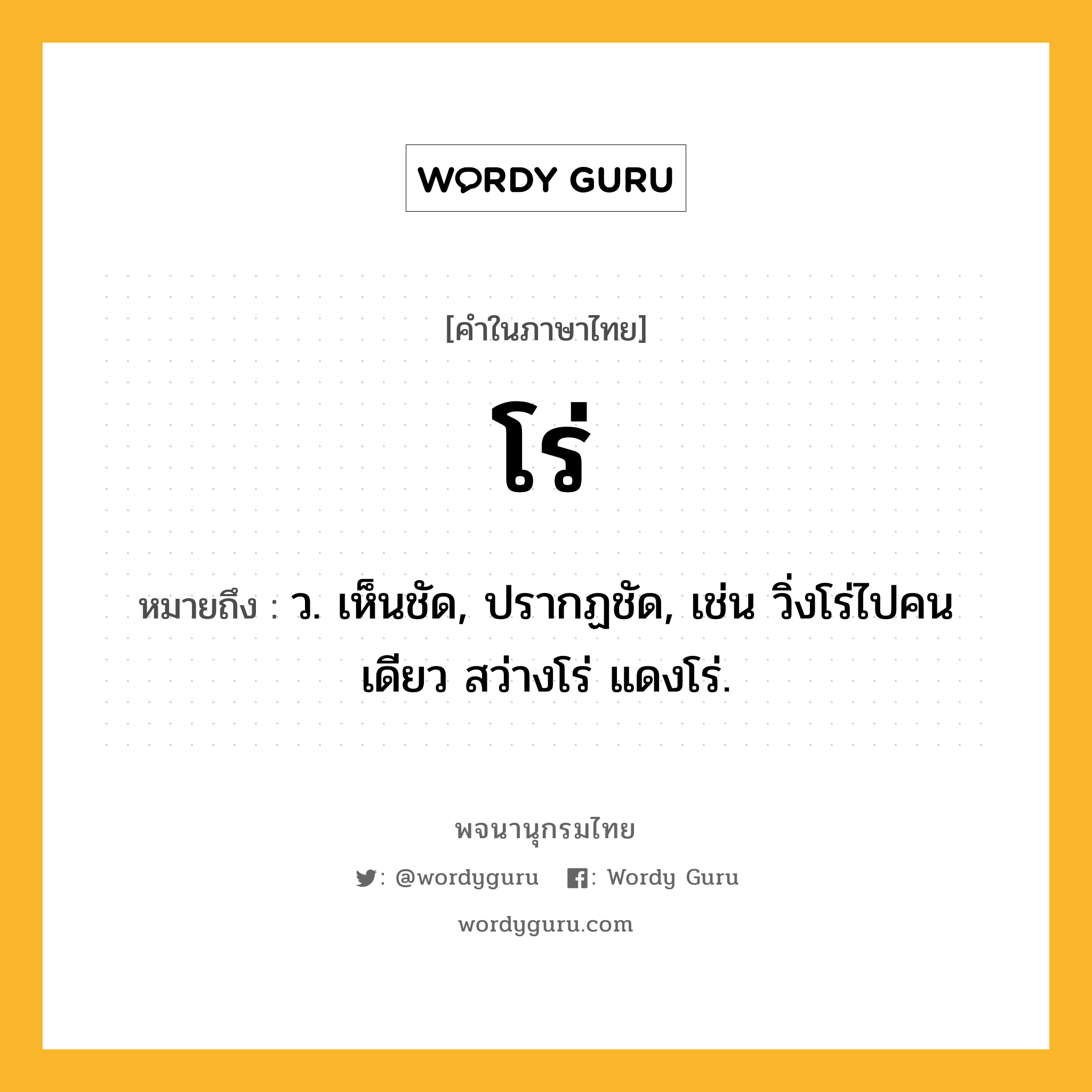 โร่ ความหมาย หมายถึงอะไร?, คำในภาษาไทย โร่ หมายถึง ว. เห็นชัด, ปรากฏชัด, เช่น วิ่งโร่ไปคนเดียว สว่างโร่ แดงโร่.