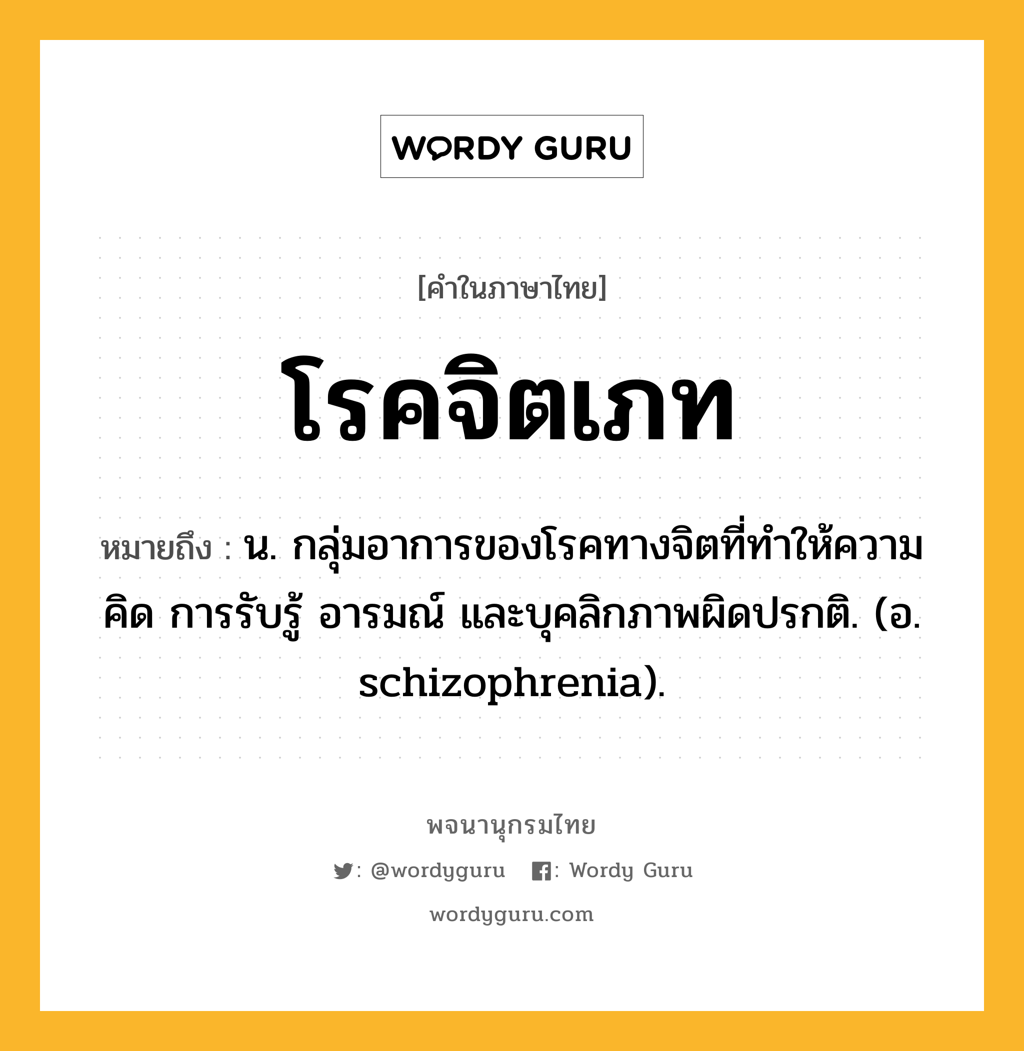 โรคจิตเภท หมายถึงอะไร?, คำในภาษาไทย โรคจิตเภท หมายถึง น. กลุ่มอาการของโรคทางจิตที่ทําให้ความคิด การรับรู้ อารมณ์ และบุคลิกภาพผิดปรกติ. (อ. schizophrenia).