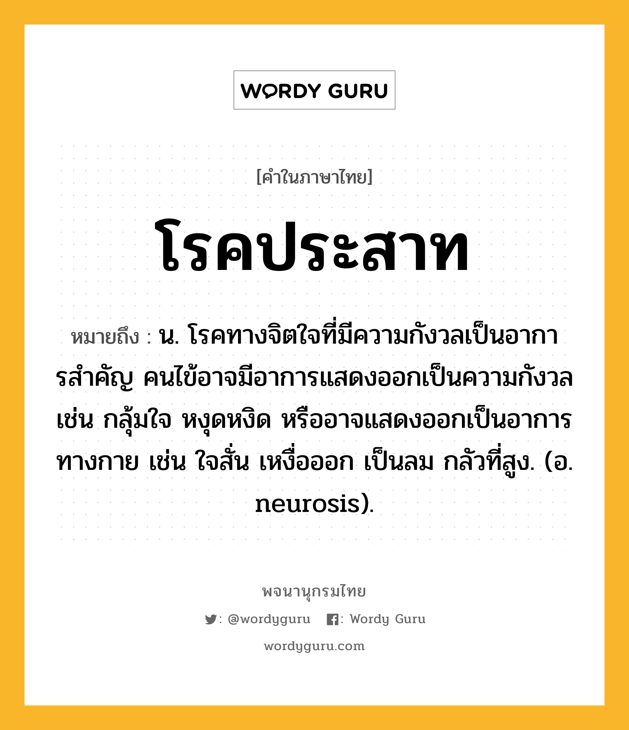 โรคประสาท ความหมาย หมายถึงอะไร?, คำในภาษาไทย โรคประสาท หมายถึง น. โรคทางจิตใจที่มีความกังวลเป็นอาการสําคัญ คนไข้อาจมีอาการแสดงออกเป็นความกังวล เช่น กลุ้มใจ หงุดหงิด หรืออาจแสดงออกเป็นอาการทางกาย เช่น ใจสั่น เหงื่อออก เป็นลม กลัวที่สูง. (อ. neurosis).