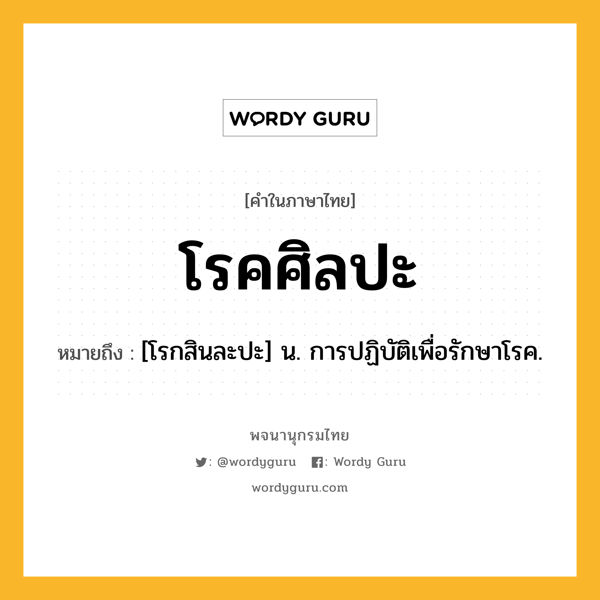 โรคศิลปะ หมายถึงอะไร?, คำในภาษาไทย โรคศิลปะ หมายถึง [โรกสินละปะ] น. การปฏิบัติเพื่อรักษาโรค.