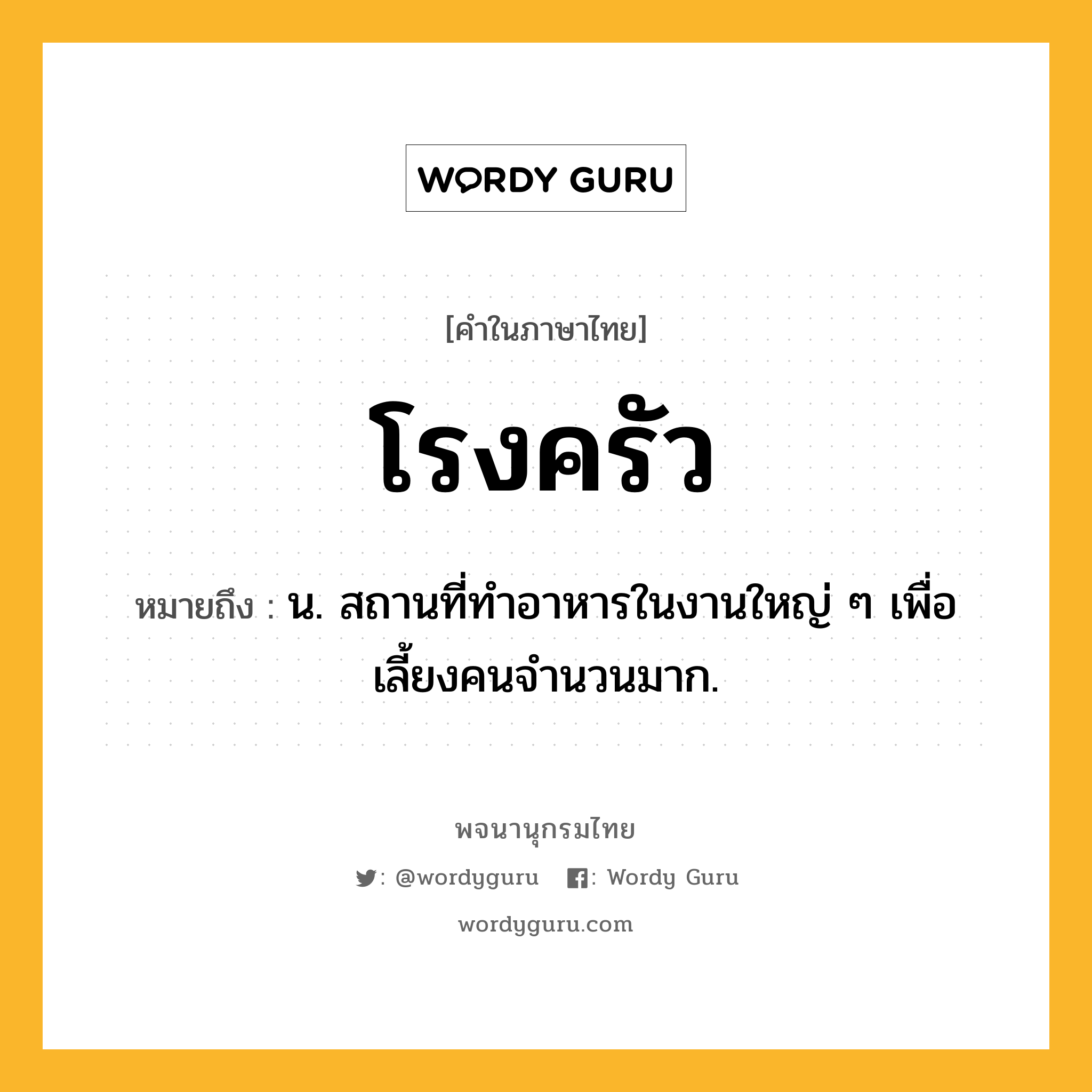 โรงครัว หมายถึงอะไร?, คำในภาษาไทย โรงครัว หมายถึง น. สถานที่ทำอาหารในงานใหญ่ ๆ เพื่อเลี้ยงคนจำนวนมาก.