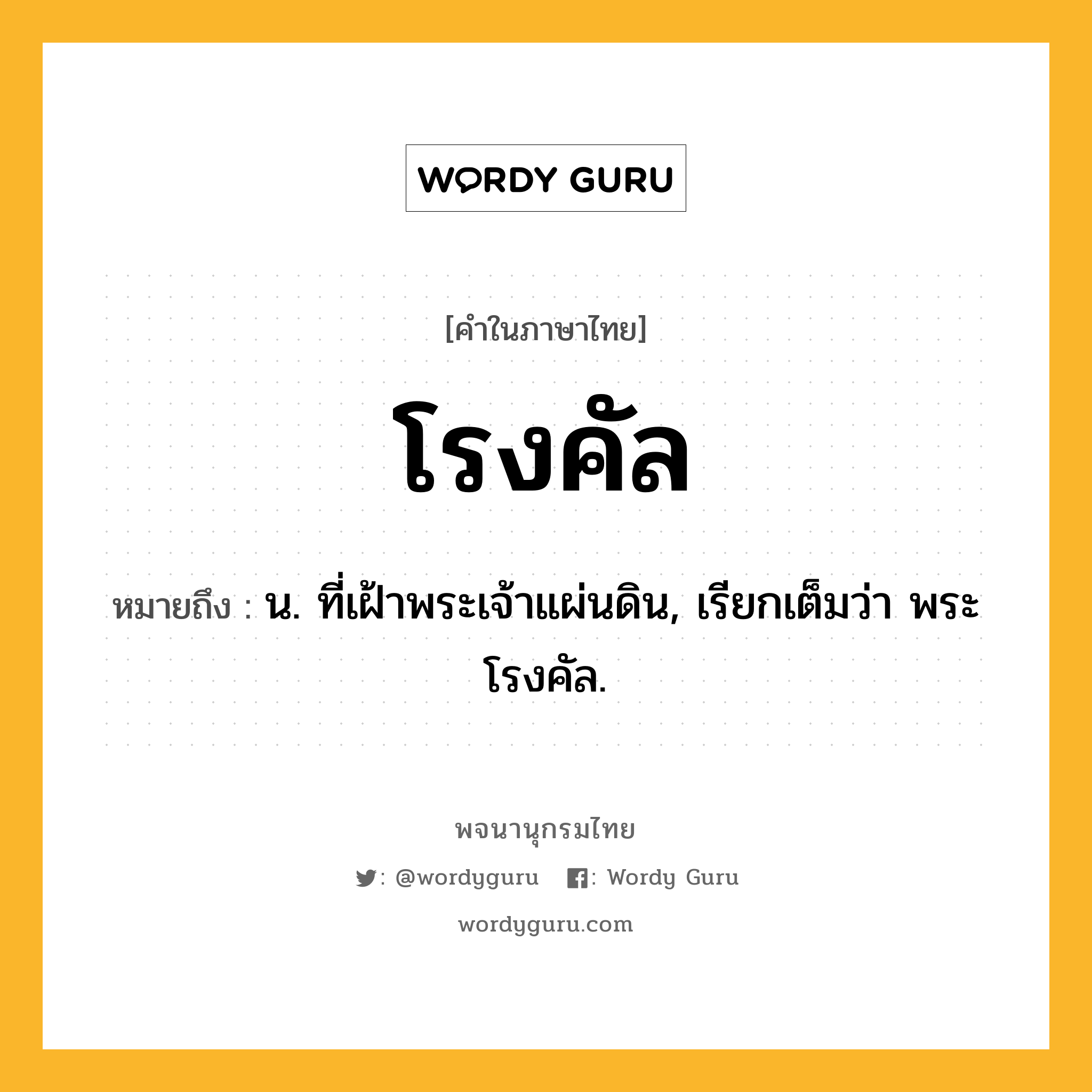 โรงคัล หมายถึงอะไร?, คำในภาษาไทย โรงคัล หมายถึง น. ที่เฝ้าพระเจ้าแผ่นดิน, เรียกเต็มว่า พระโรงคัล.