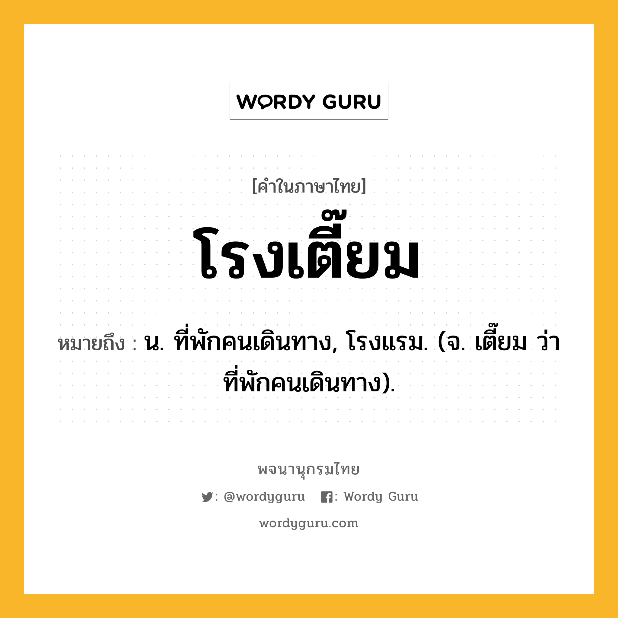 โรงเตี๊ยม หมายถึงอะไร?, คำในภาษาไทย โรงเตี๊ยม หมายถึง น. ที่พักคนเดินทาง, โรงแรม. (จ. เตี๊ยม ว่า ที่พักคนเดินทาง).