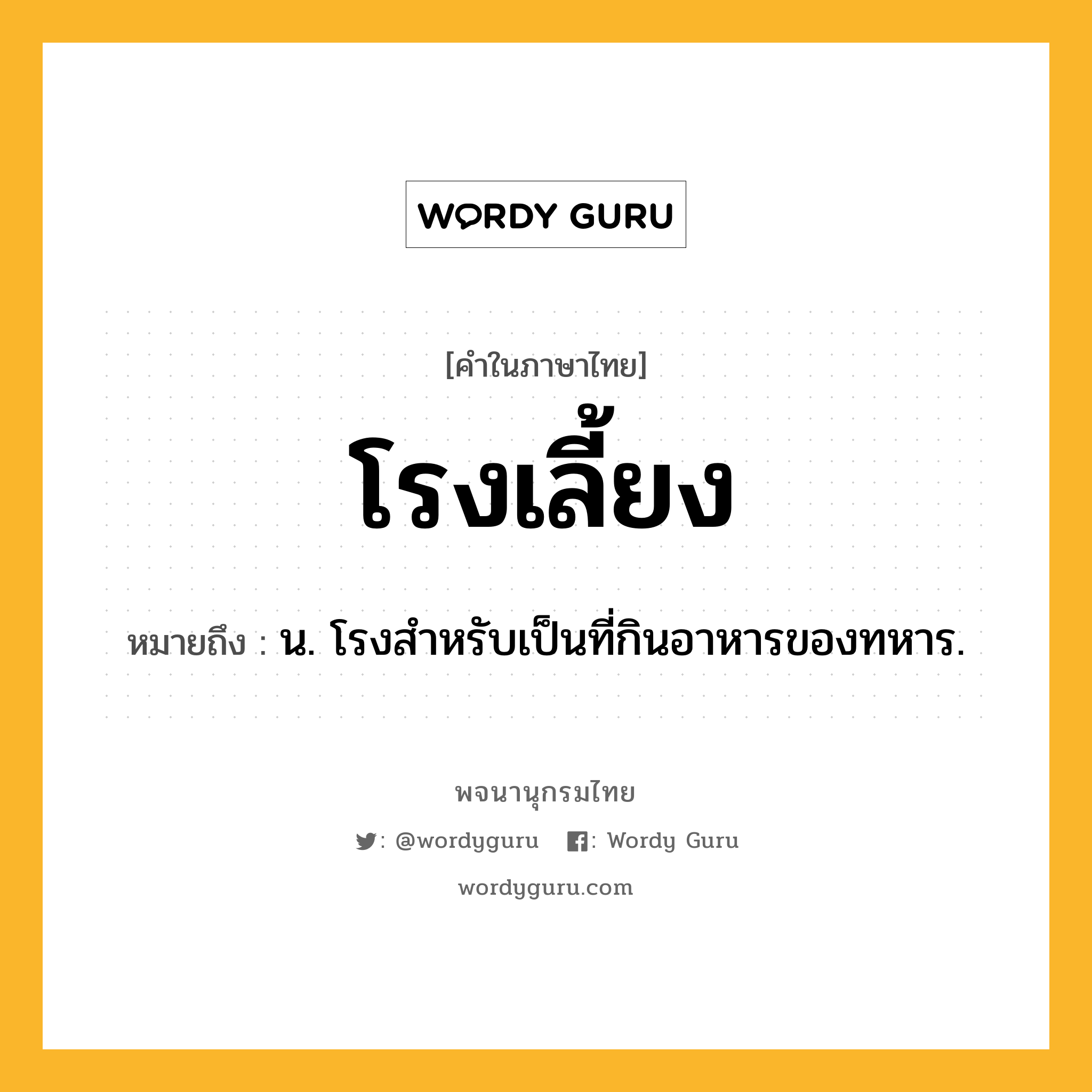 โรงเลี้ยง หมายถึงอะไร?, คำในภาษาไทย โรงเลี้ยง หมายถึง น. โรงสำหรับเป็นที่กินอาหารของทหาร.