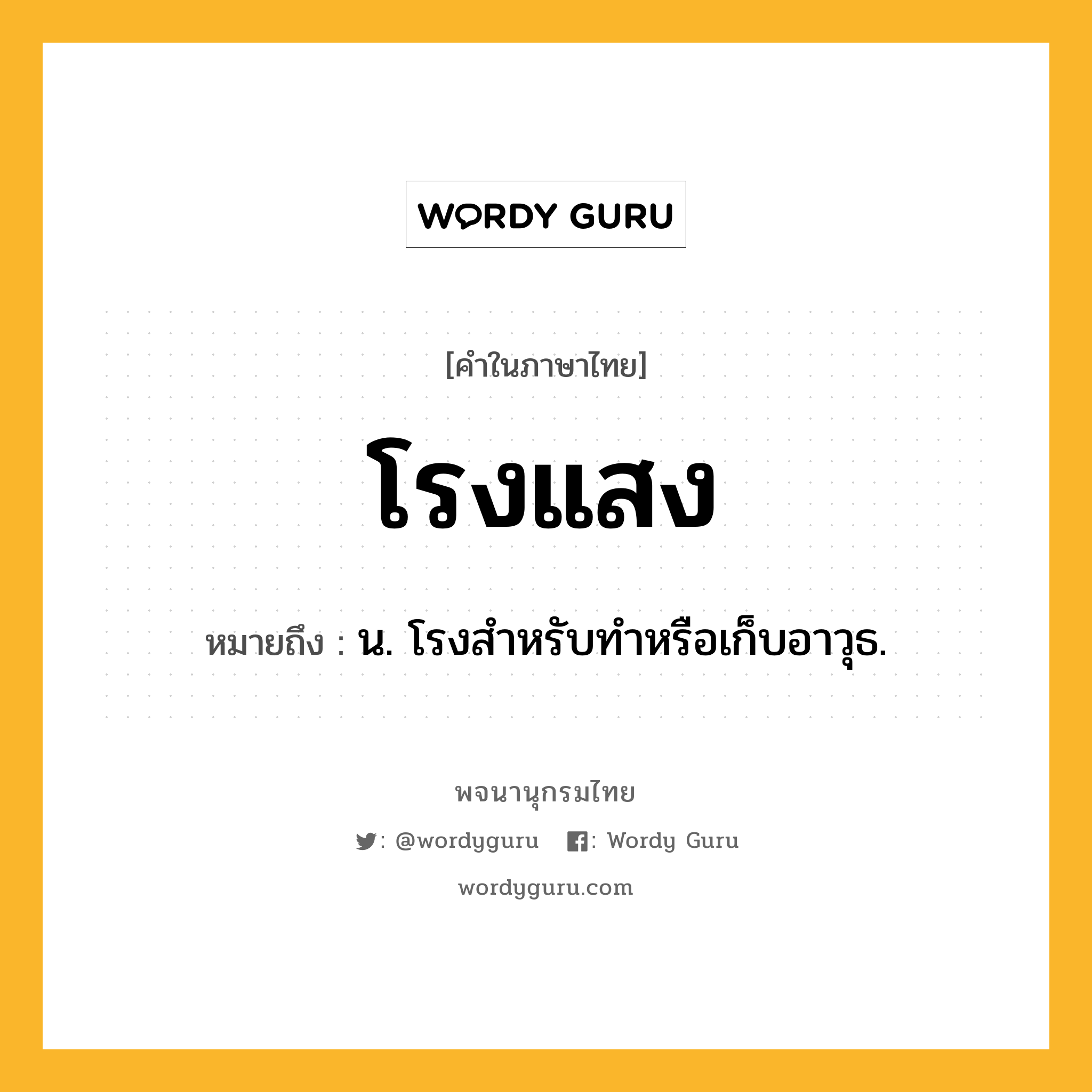 โรงแสง ความหมาย หมายถึงอะไร?, คำในภาษาไทย โรงแสง หมายถึง น. โรงสําหรับทําหรือเก็บอาวุธ.