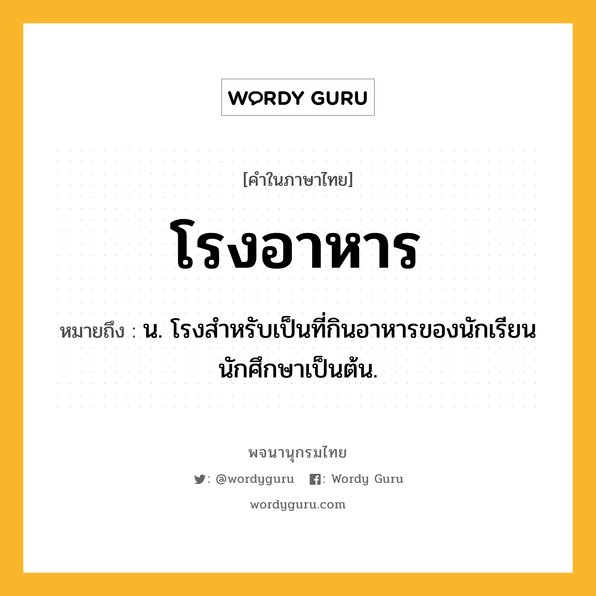 โรงอาหาร หมายถึงอะไร?, คำในภาษาไทย โรงอาหาร หมายถึง น. โรงสำหรับเป็นที่กินอาหารของนักเรียน นักศึกษาเป็นต้น.