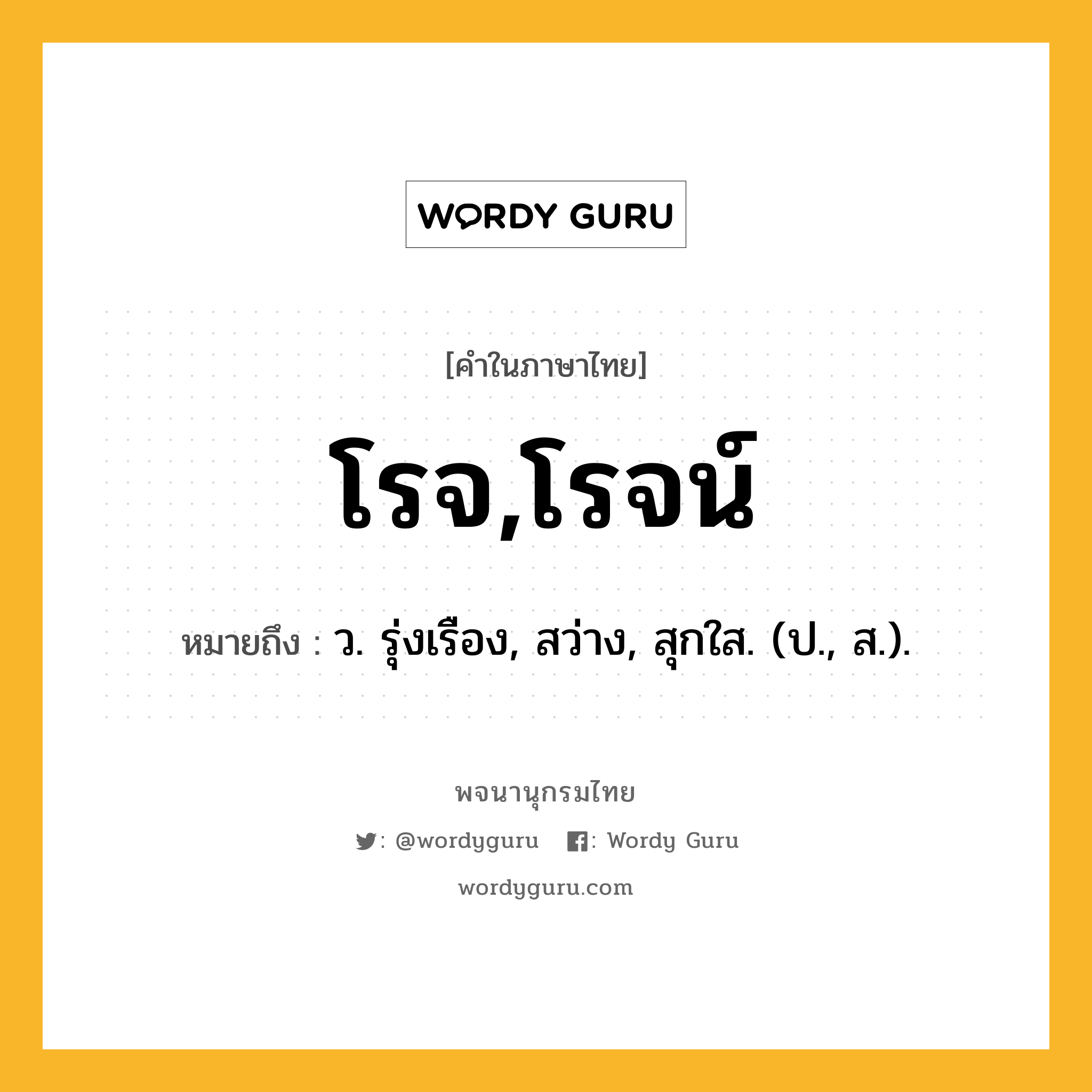 โรจ,โรจน์ ความหมาย หมายถึงอะไร?, คำในภาษาไทย โรจ,โรจน์ หมายถึง ว. รุ่งเรือง, สว่าง, สุกใส. (ป., ส.).