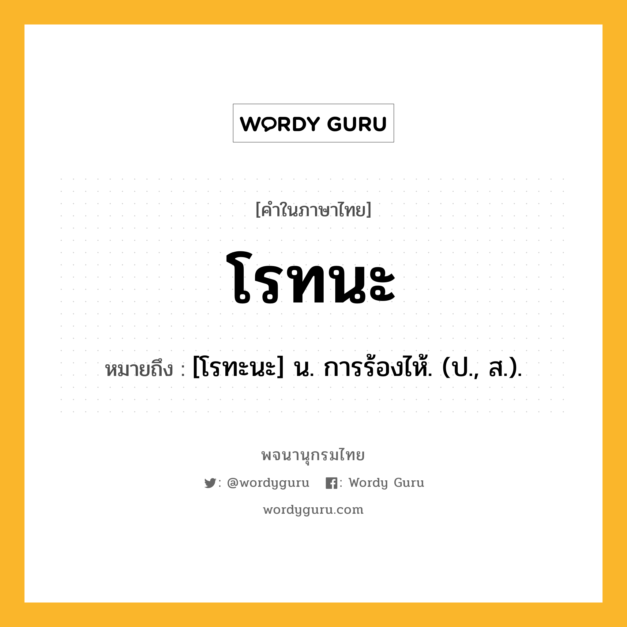 โรทนะ หมายถึงอะไร?, คำในภาษาไทย โรทนะ หมายถึง [โรทะนะ] น. การร้องไห้. (ป., ส.).