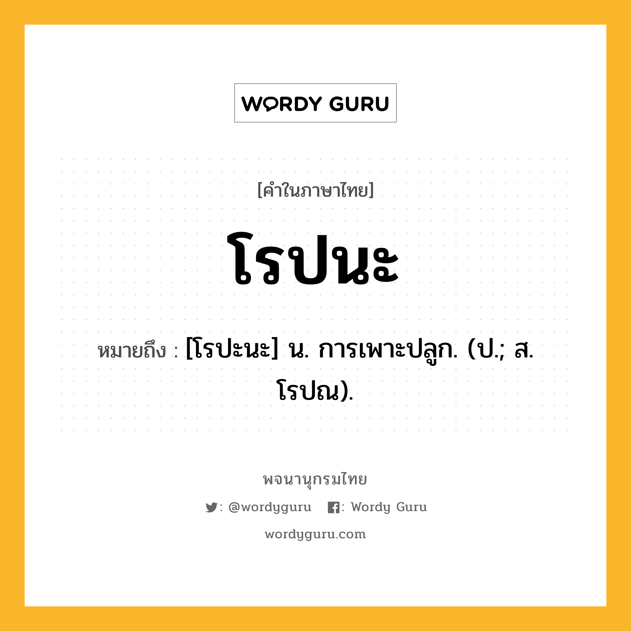 โรปนะ หมายถึงอะไร?, คำในภาษาไทย โรปนะ หมายถึง [โรปะนะ] น. การเพาะปลูก. (ป.; ส. โรปณ).