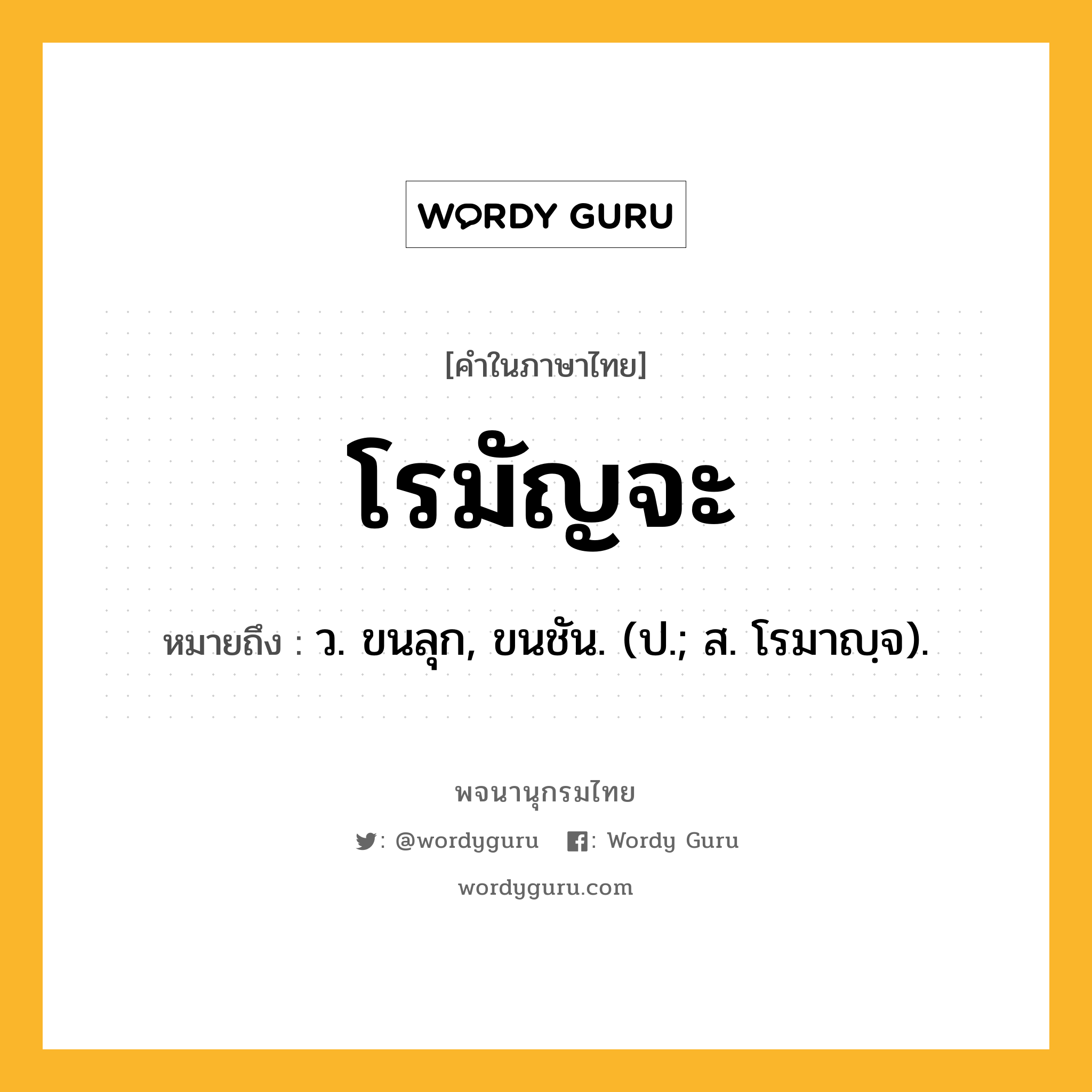 โรมัญจะ หมายถึงอะไร?, คำในภาษาไทย โรมัญจะ หมายถึง ว. ขนลุก, ขนชัน. (ป.; ส. โรมาญฺจ).