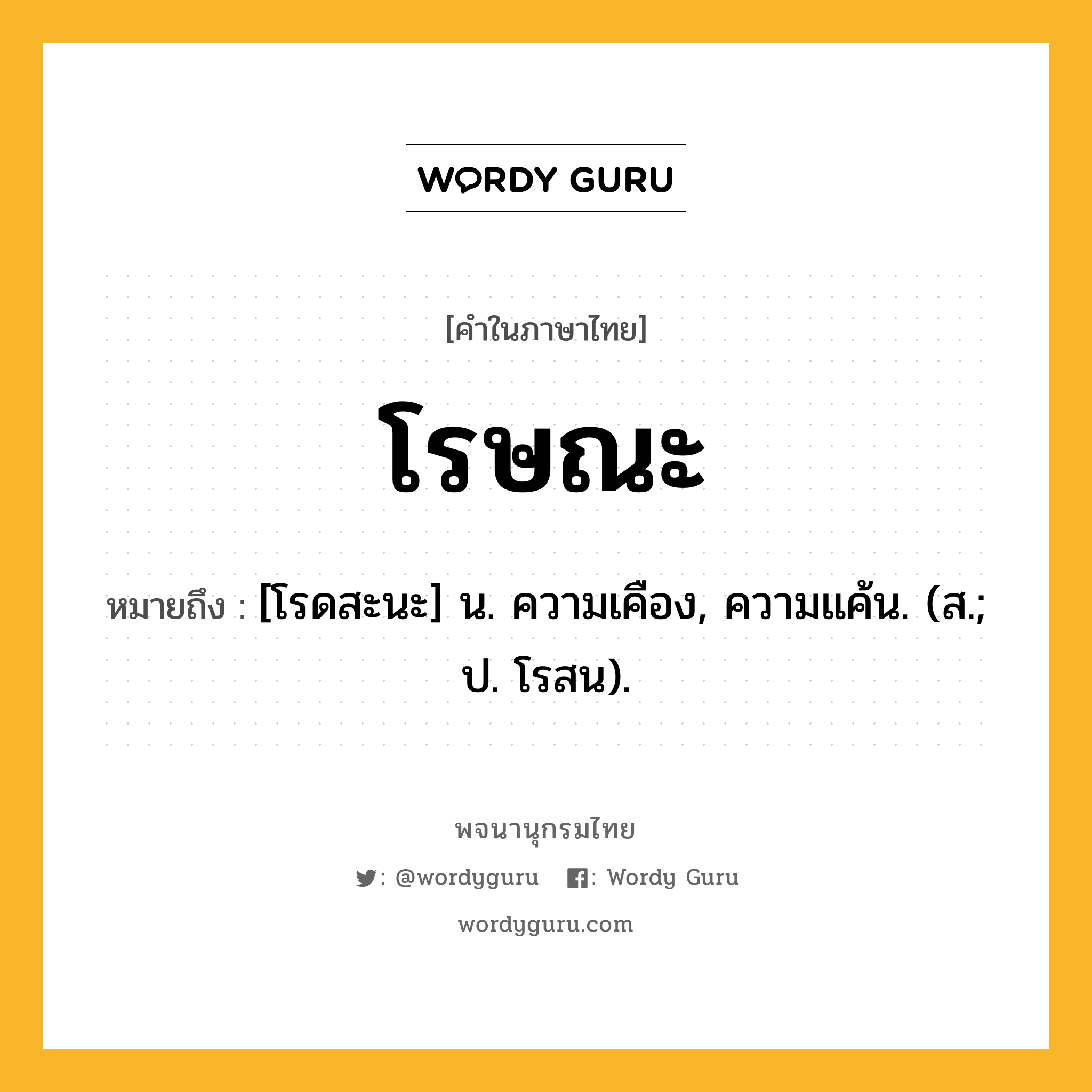 โรษณะ หมายถึงอะไร?, คำในภาษาไทย โรษณะ หมายถึง [โรดสะนะ] น. ความเคือง, ความแค้น. (ส.; ป. โรสน).