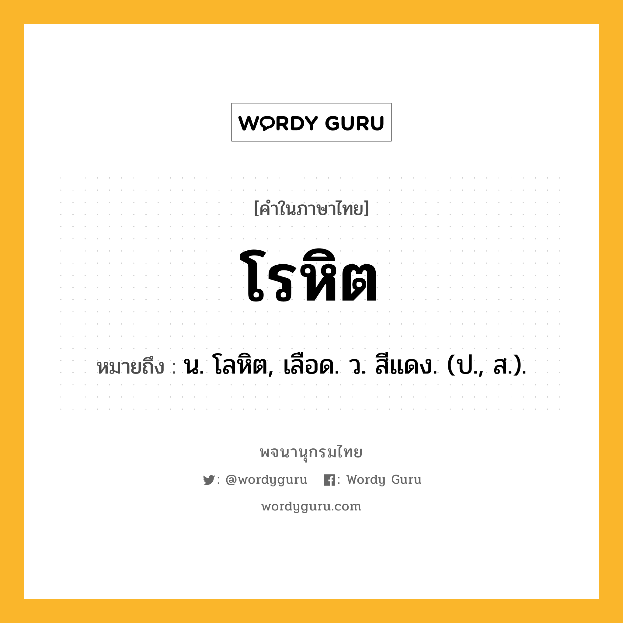 โรหิต หมายถึงอะไร?, คำในภาษาไทย โรหิต หมายถึง น. โลหิต, เลือด. ว. สีแดง. (ป., ส.).