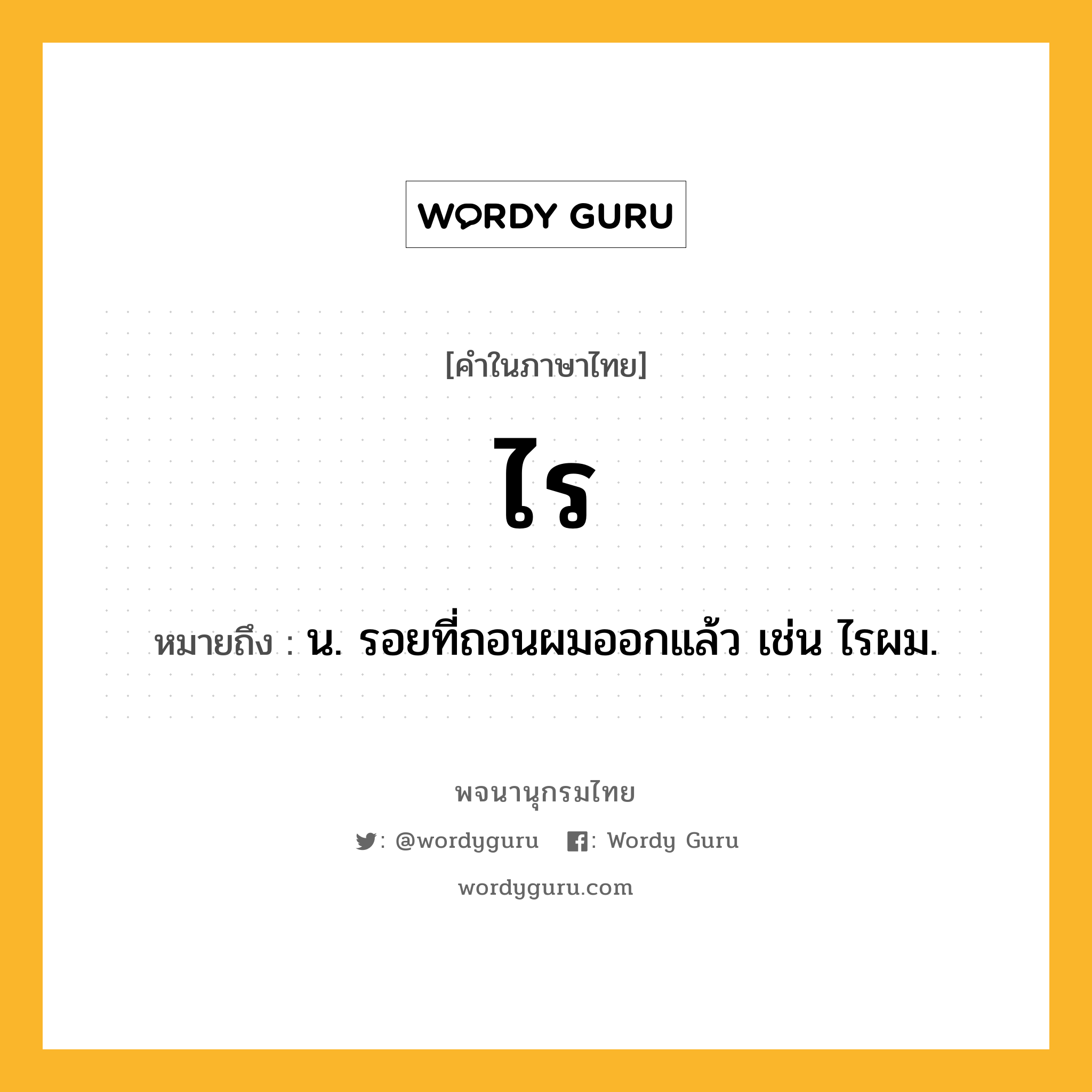 ไร หมายถึงอะไร?, คำในภาษาไทย ไร หมายถึง น. รอยที่ถอนผมออกแล้ว เช่น ไรผม.