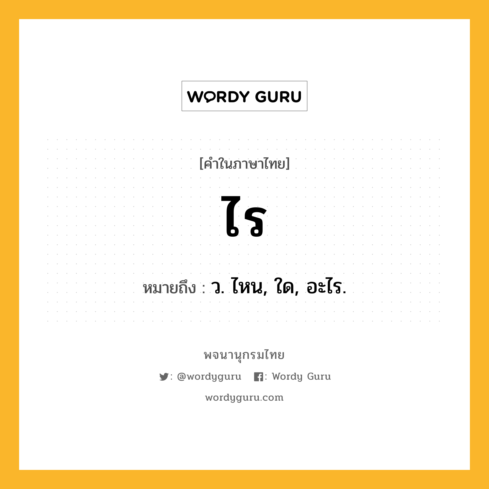 ไร หมายถึงอะไร?, คำในภาษาไทย ไร หมายถึง ว. ไหน, ใด, อะไร.